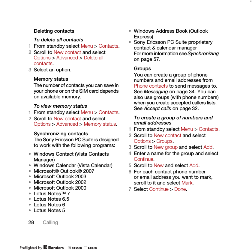28 CallingDeleting contactsTo delete all contacts1From standby select Menu &gt; Contacts.2Scroll to New contact and select Options &gt; Advanced &gt; Delete all contacts.3Select an option.Memory statusThe number of contacts you can save in your phone or on the SIM card depends on available memory.To view memory status1From standby select Menu &gt; Contacts.2Scroll to New contact and select Options &gt; Advanced &gt; Memory status.Synchronizing contactsThe Sony Ericsson PC Suite is designed to work with the following programs:•Windows Contact (Vista Contacts Manager)•Windows Calendar (Vista Calendar)•Microsoft® Outlook® 2007•Microsoft Outlook 2003•Microsoft Outlook 2002•Microsoft Outlook 2000•Lotus Notes™ 7•Lotus Notes 6.5•Lotus Notes 6•Lotus Notes 5•Windows Address Book (Outlook Express)•Sony Ericsson PC Suite proprietary contact &amp; calendar manager For more information see Synchronizing on page 57.Groups You can create a group of phone numbers and email addresses from Phone contacts to send messages to. See Messaging on page 34. You can also use groups (with phone numbers) when you create accepted callers lists. See Accept calls on page 32.To create a group of numbers and email addresses1From standby select Menu &gt; Contacts.2Scroll to New contact and select Options &gt; Groups.3Scroll to New group and select Add.4Enter a name for the group and select Continue.5Scroll to New and select Add.6For each contact phone number or email address you want to mark, scroll to it and select Mark.7Select Continue &gt; Done.
