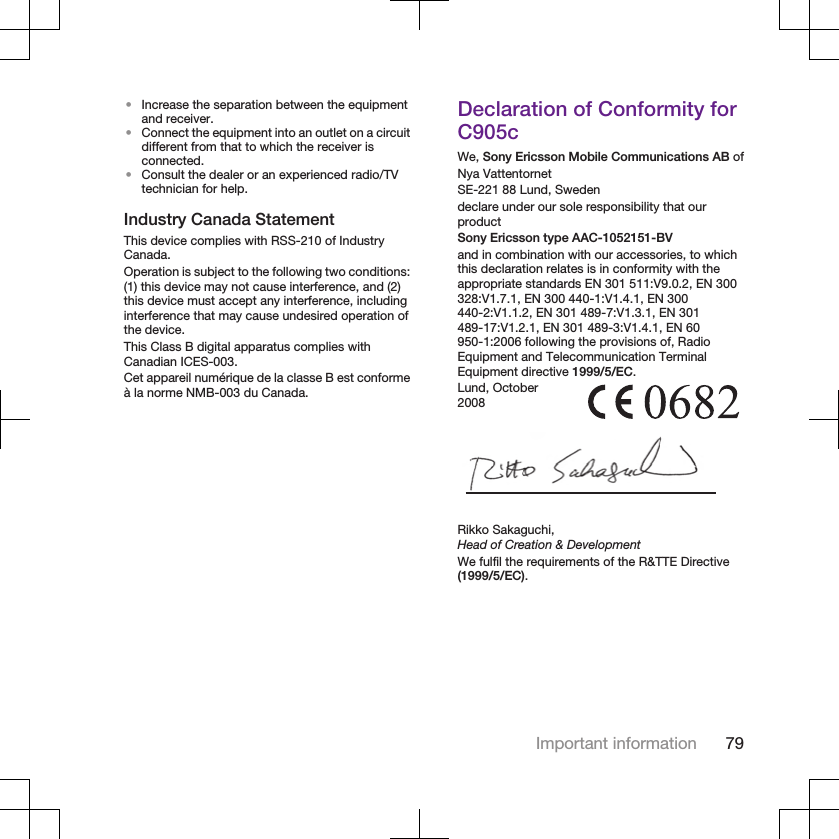 •Increase the separation between the equipmentand receiver.•Connect the equipment into an outlet on a circuitdifferent from that to which the receiver isconnected.•Consult the dealer or an experienced radio/TVtechnician for help.Industry Canada StatementThis device complies with RSS-210 of IndustryCanada.Operation is subject to the following two conditions:(1) this device may not cause interference, and (2)this device must accept any interference, includinginterference that may cause undesired operation ofthe device.This Class B digital apparatus complies withCanadian ICES-003.Cet appareil numérique de la classe B est conformeà la norme NMB-003 du Canada.Declaration of Conformity forC905cWe, Sony Ericsson Mobile Communications AB ofNya VattentornetSE-221 88 Lund, Swedendeclare under our sole responsibility that ourproductSony Ericsson type AAC-1052151-BVand in combination with our accessories, to whichthis declaration relates is in conformity with theappropriate standards EN 301 511:V9.0.2, EN 300328:V1.7.1, EN 300 440-1:V1.4.1, EN 300440-2:V1.1.2, EN 301 489-7:V1.3.1, EN 301489-17:V1.2.1, EN 301 489-3:V1.4.1, EN 60950-1:2006 following the provisions of, RadioEquipment and Telecommunication TerminalEquipment directive 1999/5/EC.Lund, October2008Rikko Sakaguchi,Head of Creation &amp; DevelopmentWe fulfil the requirements of the R&amp;TTE Directive(1999/5/EC).Important information 79