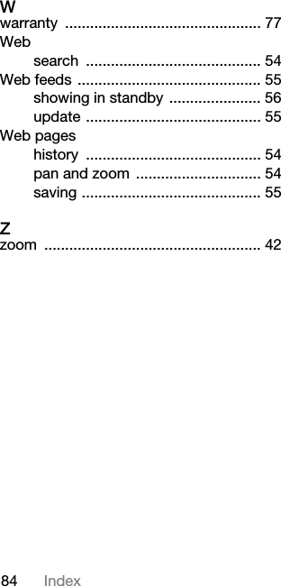 84 IndexWwarranty ............................................... 77Websearch .......................................... 54Web feeds ............................................ 55showing in standby ...................... 56update .......................................... 55Web pageshistory .......................................... 54pan and zoom  .............................. 54saving ........................................... 55Zzoom .................................................... 42This is the Internet version of the User&apos;s guide. © Print only for private use.
