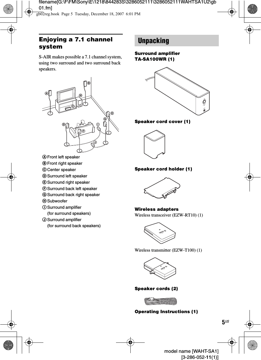 filename[G:\F\FM\Sony\E\1218\844283S\3286052111\3286052111WAHTSA1U2\gb01.fm]5US model name [WAHT-SA1] [3-286-052-11(1)]Enjoying a 7.1 channel systemS-AIR makes possible a 7.1 channel system, using two surround and two surround back speakers.Surround amplifier TA-SA100WR (1)Speaker cord cover (1)Speaker cord holder (1)Wireless adaptersWireless transceiver (EZW-RT10) (1)Wireless transmitter (EZW-T100) (1)Speaker cords (2)Operating Instructions (1)ABDJEHCIFGAFront left speakerBFront right speakerCCenter speakerDSurround left speakerESurround right speakerFSurround back left speakerGSurround back right speakerHSubwooferISurround amplifier (for surround speakers)JSurround amplifier (for surround back speakers)UnpackingPHONESPOWERPOWER/ON LINEgb02reg.book  Page 5  Tuesday, December 18, 2007  6:01 PM