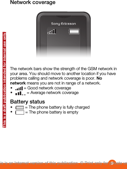 Network coverageThe network bars show the strength of the GSM network inyour area. You should move to another location if you haveproblems calling and network coverage is poor. Nonetwork means you are not in range of a network.• = Good network coverage• = Average network coverageBattery status• = The phone battery is fully charged• = The phone battery is empty9This is an Internet version of this publication. © Print only for private use.This is a draft publication intended for internal use only.