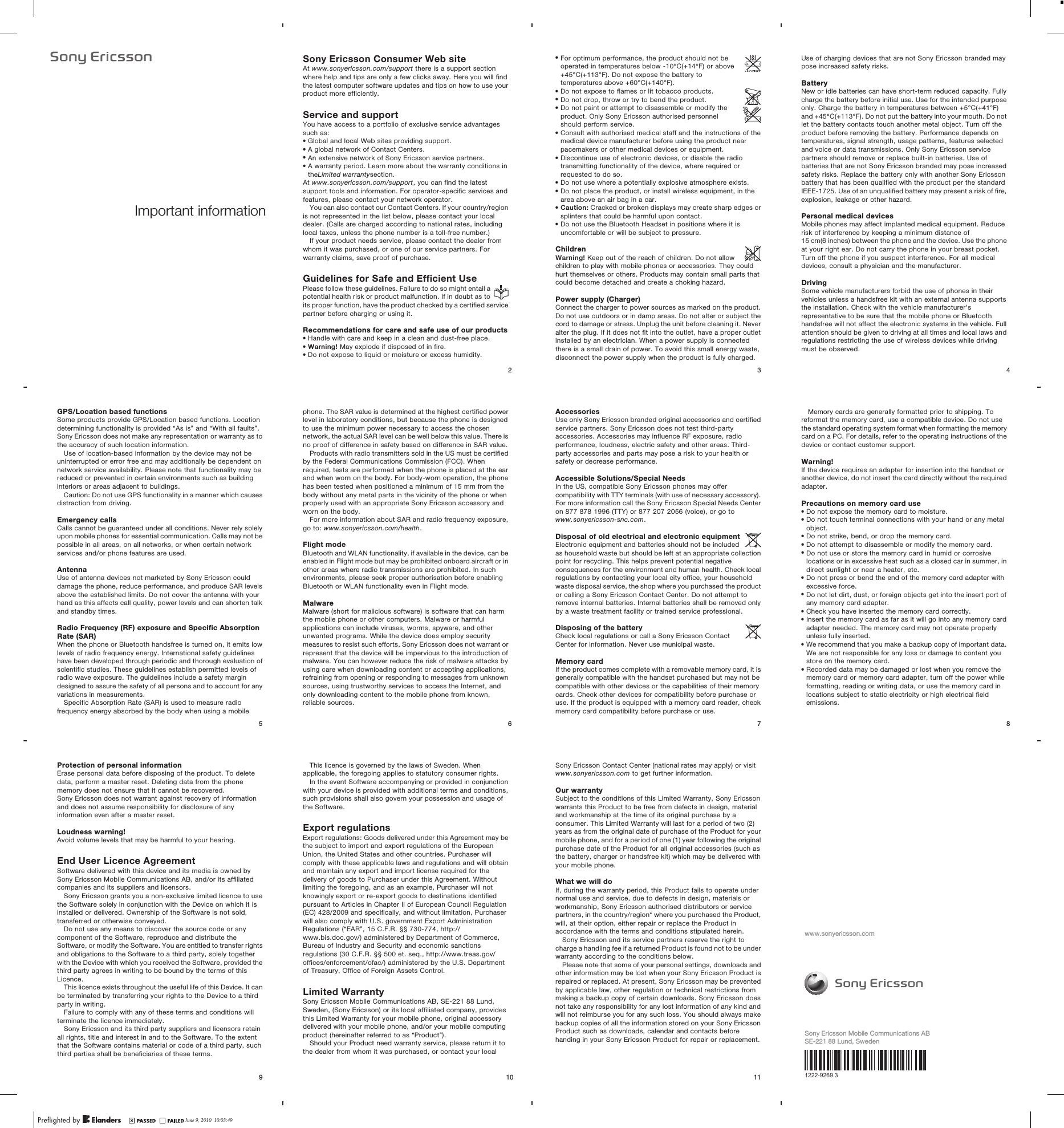 Important informationJune 8, 2010  13:18:50Sony Ericsson Consumer Web siteAt www.sonyericsson.com/support there is a support sectionwhere help and tips are only a few clicks away. Here you will findthe latest computer software updates and tips on how to use yourproduct more efficiently.Service and supportYou have access to a portfolio of exclusive service advantagessuch as:•Global and local Web sites providing support.•A global network of Contact Centers.•An extensive network of Sony Ericsson service partners.•A warranty period. Learn more about the warranty conditions intheLimited warrantysection.At www.sonyericsson.com/support, you can find the latestsupport tools and information. For operator-specific services andfeatures, please contact your network operator.You can also contact our Contact Centers. If your country/regionis not represented in the list below, please contact your localdealer. (Calls are charged according to national rates, includinglocal taxes, unless the phone number is a toll-free number.)If your product needs service, please contact the dealer fromwhom it was purchased, or one of our service partners. Forwarranty claims, save proof of purchase.Guidelines for Safe and Efficient UsePlease follow these guidelines. Failure to do so might entail apotential health risk or product malfunction. If in doubt as toits proper function, have the product checked by a certified servicepartner before charging or using it.Recommendations for care and safe use of our products•Handle with care and keep in a clean and dust-free place.•Warning! May explode if disposed of in fire.•Do not expose to liquid or moisture or excess humidity.June 8, 2010  13:18:502•For optimum performance, the product should not beoperated in temperatures below -10°C(+14°F) or above+45°C(+113°F). Do not expose the battery totemperatures above +60°C(+140°F).•Do not expose to flames or lit tobacco products.•Do not drop, throw or try to bend the product.•Do not paint or attempt to disassemble or modify theproduct. Only Sony Ericsson authorised personnelshould perform service.•Consult with authorised medical staff and the instructions of themedical device manufacturer before using the product nearpacemakers or other medical devices or equipment.•Discontinue use of electronic devices, or disable the radiotransmitting functionality of the device, where required orrequested to do so.•Do not use where a potentially explosive atmosphere exists.•Do not place the product, or install wireless equipment, in thearea above an air bag in a car.•Caution: Cracked or broken displays may create sharp edges orsplinters that could be harmful upon contact.•Do not use the Bluetooth Headset in positions where it isuncomfortable or will be subject to pressure.ChildrenWarning! Keep out of the reach of children. Do not allowchildren to play with mobile phones or accessories. They couldhurt themselves or others. Products may contain small parts thatcould become detached and create a choking hazard.Power supply (Charger)Connect the charger to power sources as marked on the product.Do not use outdoors or in damp areas. Do not alter or subject thecord to damage or stress. Unplug the unit before cleaning it. Neveralter the plug. If it does not fit into the outlet, have a proper outletinstalled by an electrician. When a power supply is connectedthere is a small drain of power. To avoid this small energy waste,disconnect the power supply when the product is fully charged.3June 8, 2010  13:18:50Use of charging devices that are not Sony Ericsson branded maypose increased safety risks.BatteryNew or idle batteries can have short-term reduced capacity. Fullycharge the battery before initial use. Use for the intended purposeonly. Charge the battery in temperatures between +5°C(+41°F)and +45°C(+113°F). Do not put the battery into your mouth. Do notlet the battery contacts touch another metal object. Turn off theproduct before removing the battery. Performance depends ontemperatures, signal strength, usage patterns, features selectedand voice or data transmissions. Only Sony Ericsson servicepartners should remove or replace built-in batteries. Use ofbatteries that are not Sony Ericsson branded may pose increasedsafety risks. Replace the battery only with another Sony Ericssonbattery that has been qualified with the product per the standardIEEE-1725. Use of an unqualified battery may present a risk of fire,explosion, leakage or other hazard.Personal medical devicesMobile phones may affect implanted medical equipment. Reducerisk of interference by keeping a minimum distance of15 cm(6 inches) between the phone and the device. Use the phoneat your right ear. Do not carry the phone in your breast pocket.Turn off the phone if you suspect interference. For all medicaldevices, consult a physician and the manufacturer.DrivingSome vehicle manufacturers forbid the use of phones in theirvehicles unless a handsfree kit with an external antenna supportsthe installation. Check with the vehicle manufacturer&apos;srepresentative to be sure that the mobile phone or Bluetoothhandsfree will not affect the electronic systems in the vehicle. Fullattention should be given to driving at all times and local laws andregulations restricting the use of wireless devices while drivingmust be observed.June 8, 2010  13:18:504GPS/Location based functionsSome products provide GPS/Location based functions. Locationdetermining functionality is provided “As is” and “With all faults”.Sony Ericsson does not make any representation or warranty as tothe accuracy of such location information.Use of location-based information by the device may not beuninterrupted or error free and may additionally be dependent onnetwork service availability. Please note that functionality may bereduced or prevented in certain environments such as buildinginteriors or areas adjacent to buildings.Caution: Do not use GPS functionality in a manner which causesdistraction from driving.Emergency callsCalls cannot be guaranteed under all conditions. Never rely solelyupon mobile phones for essential communication. Calls may not bepossible in all areas, on all networks, or when certain networkservices and/or phone features are used.AntennaUse of antenna devices not marketed by Sony Ericsson coulddamage the phone, reduce performance, and produce SAR levelsabove the established limits. Do not cover the antenna with yourhand as this affects call quality, power levels and can shorten talkand standby times.Radio Frequency (RF) exposure and Specific AbsorptionRate (SAR)When the phone or Bluetooth handsfree is turned on, it emits lowlevels of radio frequency energy. International safety guidelineshave been developed through periodic and thorough evaluation ofscientific studies. These guidelines establish permitted levels ofradio wave exposure. The guidelines include a safety margindesigned to assure the safety of all persons and to account for anyvariations in measurements.Specific Absorption Rate (SAR) is used to measure radiofrequency energy absorbed by the body when using a mobile5June 8, 2010  13:18:50phone. The SAR value is determined at the highest certified powerlevel in laboratory conditions, but because the phone is designedto use the minimum power necessary to access the chosennetwork, the actual SAR level can be well below this value. There isno proof of difference in safety based on difference in SAR value.Products with radio transmitters sold in the US must be certifiedby the Federal Communications Commission (FCC). Whenrequired, tests are performed when the phone is placed at the earand when worn on the body. For body-worn operation, the phonehas been tested when positioned a minimum of 15 mm from thebody without any metal parts in the vicinity of the phone or whenproperly used with an appropriate Sony Ericsson accessory andworn on the body.For more information about SAR and radio frequency exposure,go to: www.sonyericsson.com/health.Flight modeBluetooth and WLAN functionality, if available in the device, can beenabled in Flight mode but may be prohibited onboard aircraft or inother areas where radio transmissions are prohibited. In suchenvironments, please seek proper authorisation before enablingBluetooth or WLAN functionality even in Flight mode.MalwareMalware (short for malicious software) is software that can harmthe mobile phone or other computers. Malware or harmfulapplications can include viruses, worms, spyware, and otherunwanted programs. While the device does employ securitymeasures to resist such efforts, Sony Ericsson does not warrant orrepresent that the device will be impervious to the introduction ofmalware. You can however reduce the risk of malware attacks byusing care when downloading content or accepting applications,refraining from opening or responding to messages from unknownsources, using trustworthy services to access the Internet, andonly downloading content to the mobile phone from known,reliable sources.June 8, 2010  13:18:506AccessoriesUse only Sony Ericsson branded original accessories and certifiedservice partners. Sony Ericsson does not test third-partyaccessories. Accessories may influence RF exposure, radioperformance, loudness, electric safety and other areas. Third-party accessories and parts may pose a risk to your health orsafety or decrease performance.Accessible Solutions/Special NeedsIn the US, compatible Sony Ericsson phones may offercompatibility with TTY terminals (with use of necessary accessory).For more information call the Sony Ericsson Special Needs Centeron 877 878 1996 (TTY) or 877 207 2056 (voice), or go towww.sonyericsson-snc.com.Disposal of old electrical and electronic equipmentElectronic equipment and batteries should not be includedas household waste but should be left at an appropriate collectionpoint for recycling. This helps prevent potential negativeconsequences for the environment and human health. Check localregulations by contacting your local city office, your householdwaste disposal service, the shop where you purchased the productor calling a Sony Ericsson Contact Center. Do not attempt toremove internal batteries. Internal batteries shall be removed onlyby a waste treatment facility or trained service professional.Disposing of the batteryCheck local regulations or call a Sony Ericsson ContactCenter for information. Never use municipal waste.Memory cardIf the product comes complete with a removable memory card, it isgenerally compatible with the handset purchased but may not becompatible with other devices or the capabilities of their memorycards. Check other devices for compatibility before purchase oruse. If the product is equipped with a memory card reader, checkmemory card compatibility before purchase or use.7June 8, 2010  13:18:50Memory cards are generally formatted prior to shipping. Toreformat the memory card, use a compatible device. Do not usethe standard operating system format when formatting the memorycard on a PC. For details, refer to the operating instructions of thedevice or contact customer support.Warning!If the device requires an adapter for insertion into the handset oranother device, do not insert the card directly without the requiredadapter.Precautions on memory card use•Do not expose the memory card to moisture.•Do not touch terminal connections with your hand or any metalobject.•Do not strike, bend, or drop the memory card.•Do not attempt to disassemble or modify the memory card.•Do not use or store the memory card in humid or corrosivelocations or in excessive heat such as a closed car in summer, indirect sunlight or near a heater, etc.•Do not press or bend the end of the memory card adapter withexcessive force.•Do not let dirt, dust, or foreign objects get into the insert port ofany memory card adapter.•Check you have inserted the memory card correctly.•Insert the memory card as far as it will go into any memory cardadapter needed. The memory card may not operate properlyunless fully inserted.•We recommend that you make a backup copy of important data.We are not responsible for any loss or damage to content youstore on the memory card.•Recorded data may be damaged or lost when you remove thememory card or memory card adapter, turn off the power whileformatting, reading or writing data, or use the memory card inlocations subject to static electricity or high electrical fieldemissions.June 8, 2010  13:18:508Protection of personal informationErase personal data before disposing of the product. To deletedata, perform a master reset. Deleting data from the phonememory does not ensure that it cannot be recovered.Sony Ericsson does not warrant against recovery of informationand does not assume responsibility for disclosure of anyinformation even after a master reset.Loudness warning!Avoid volume levels that may be harmful to your hearing.End User Licence AgreementSoftware delivered with this device and its media is owned bySony Ericsson Mobile Communications AB, and/or its affiliatedcompanies and its suppliers and licensors.Sony Ericsson grants you a non-exclusive limited licence to usethe Software solely in conjunction with the Device on which it isinstalled or delivered. Ownership of the Software is not sold,transferred or otherwise conveyed.Do not use any means to discover the source code or anycomponent of the Software, reproduce and distribute theSoftware, or modify the Software. You are entitled to transfer rightsand obligations to the Software to a third party, solely togetherwith the Device with which you received the Software, provided thethird party agrees in writing to be bound by the terms of thisLicence.This licence exists throughout the useful life of this Device. It canbe terminated by transferring your rights to the Device to a thirdparty in writing.Failure to comply with any of these terms and conditions willterminate the licence immediately.Sony Ericsson and its third party suppliers and licensors retainall rights, title and interest in and to the Software. To the extentthat the Software contains material or code of a third party, suchthird parties shall be beneficiaries of these terms.9June 8, 2010  13:18:50This licence is governed by the laws of Sweden. Whenapplicable, the foregoing applies to statutory consumer rights.In the event Software accompanying or provided in conjunctionwith your device is provided with additional terms and conditions,such provisions shall also govern your possession and usage ofthe Software.Export regulationsExport regulations: Goods delivered under this Agreement may bethe subject to import and export regulations of the EuropeanUnion, the United States and other countries. Purchaser willcomply with these applicable laws and regulations and will obtainand maintain any export and import license required for thedelivery of goods to Purchaser under this Agreement. Withoutlimiting the foregoing, and as an example, Purchaser will notknowingly export or re-export goods to destinations identifiedpursuant to Articles in Chapter II of European Council Regulation(EC) 428/2009 and specifically, and without limitation, Purchaserwill also comply with U.S. government Export AdministrationRegulations (“EAR”, 15 C.F.R. §§ 730-774, http://www.bis.doc.gov/) administered by Department of Commerce,Bureau of Industry and Security and economic sanctionsregulations (30 C.F.R. §§ 500 et. seq., http://www.treas.gov/offices/enforcement/ofac/) administered by the U.S. Departmentof Treasury, Office of Foreign Assets Control.Limited WarrantySony Ericsson Mobile Communications AB, SE-221 88 Lund,Sweden, (Sony Ericsson) or its local affiliated company, providesthis Limited Warranty for your mobile phone, original accessorydelivered with your mobile phone, and/or your mobile computingproduct (hereinafter referred to as “Product”).Should your Product need warranty service, please return it tothe dealer from whom it was purchased, or contact your localJune 8, 2010  13:18:5010Sony Ericsson Contact Center (national rates may apply) or visitwww.sonyericsson.com to get further information.Our warrantySubject to the conditions of this Limited Warranty, Sony Ericssonwarrants this Product to be free from defects in design, materialand workmanship at the time of its original purchase by aconsumer. This Limited Warranty will last for a period of two (2)years as from the original date of purchase of the Product for yourmobile phone, and for a period of one (1) year following the originalpurchase date of the Product for all original accessories (such asthe battery, charger or handsfree kit) which may be delivered withyour mobile phone.What we will doIf, during the warranty period, this Product fails to operate undernormal use and service, due to defects in design, materials orworkmanship, Sony Ericsson authorised distributors or servicepartners, in the country/region* where you purchased the Product,will, at their option, either repair or replace the Product inaccordance with the terms and conditions stipulated herein.Sony Ericsson and its service partners reserve the right tocharge a handling fee if a returned Product is found not to be underwarranty according to the conditions below.Please note that some of your personal settings, downloads andother information may be lost when your Sony Ericsson Product isrepaired or replaced. At present, Sony Ericsson may be preventedby applicable law, other regulation or technical restrictions frommaking a backup copy of certain downloads. Sony Ericsson doesnot take any responsibility for any lost information of any kind andwill not reimburse you for any such loss. You should always makebackup copies of all the information stored on your Sony EricssonProduct such as downloads, calendar and contacts beforehanding in your Sony Ericsson Product for repair or replacement.11June 8, 2010  13:18:50www.sonyericsson.comSony Ericsson Mobile Communications ABSE-221 88 Lund, SwedenJune 8, 2010  13:18:511222-9269.3June 9, 2010  10:03:49