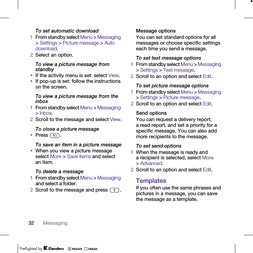 32 MessagingTo set automatic download1From standby select Menu &gt; Messaging &gt; Settings &gt; Picture message &gt; Auto download.2Select an option.To view a picture message from standby•If the activity menu is set: select View.•If pop-up is set: follow the instructions on the screen.To view a picture message from the inbox1From standby select Menu &gt; Messaging &gt; Inbox.2Scroll to the message and select View.To close a picture message•Press .To save an item in a picture message•When you view a picture message select More &gt; Save items and select an item.To delete a message1From standby select Menu &gt; Messaging and select a folder.2Scroll to the message and press  .Message optionsYou can set standard options for all messages or choose specific settings each time you send a message.To set text message options1From standby select Menu &gt; Messaging &gt; Settings &gt; Text message.2Scroll to an option and select Edit.To set picture message options1From standby select Menu &gt; Messaging &gt; Settings &gt; Picture message.2Scroll to an option and select Edit.Send optionsYou can request a delivery report, a read report, and set a priority for a specific message. You can also add more recipients to the message.To set send options1When the message is ready and a recipient is selected, select More &gt;Advanced.2Scroll to an option and select Edit.TemplatesIf you often use the same phrases and pictures in a message, you can save the message as a template.