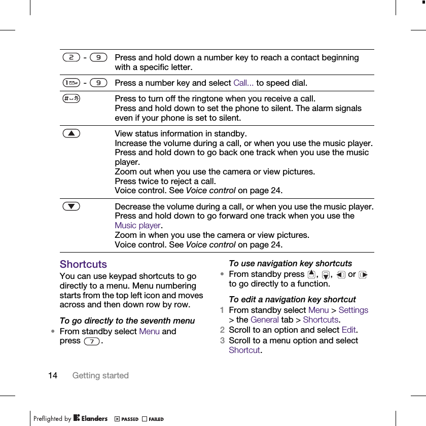 14 Getting startedShortcutsYou can use keypad shortcuts to go directly to a menu. Menu numbering starts from the top left icon and moves across and then down row by row.To go directly to the seventh menu•From standby select Menu and press .To use navigation key shortcuts•From standby press  ,  ,  or   to go directly to a function.To edit a navigation key shortcut1From standby select Menu &gt; Settings &gt; the General tab &gt; Shortcuts. 2Scroll to an option and select Edit.3Scroll to a menu option and select Shortcut.  -  Press and hold down a number key to reach a contact beginning with a specific letter. -    Press a number key and select Call... to speed dial.Press to turn off the ringtone when you receive a call.Press and hold down to set the phone to silent. The alarm signals even if your phone is set to silent.View status information in standby.Increase the volume during a call, or when you use the music player.Press and hold down to go back one track when you use the music player.Zoom out when you use the camera or view pictures.Press twice to reject a call.Voice control. See Voice control on page 24.Decrease the volume during a call, or when you use the music player.Press and hold down to go forward one track when you use the Music player.Zoom in when you use the camera or view pictures.Voice control. See Voice control on page 24.