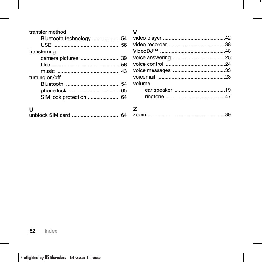 82 Indextransfer methodBluetooth technology ................... 54USB .............................................. 56transferringcamera pictures  ........................... 39files ............................................... 56music ........................................... 43turning on/offBluetooth ..................................... 54phone lock  ................................... 65SIM lock protection ...................... 64Uunblock SIM card ................................. 64Vvideo player ...........................................42video recorder .......................................38VideoDJ™ .............................................48voice answering  ....................................25voice control  .........................................24voice messages  ....................................33voicemail ...............................................23volumeear speaker  ...................................19ringtone .........................................47Zzoom .....................................................39