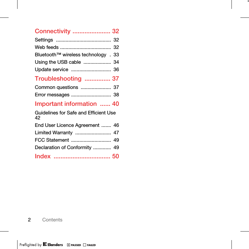 2ContentsConnectivity ...................... 32Settings  ........................................  32Web feeds .....................................  32Bluetooth™ wireless technology   .  33Using the USB cable  ....................  34Update service  .............................  36Troubleshooting ............... 37Common questions  ......................  37Error messages .............................  38Important information  ...... 40Guidelines for Safe and Efficient Use   42End User Licence Agreement .......  46Limited Warranty  ..........................  47FCC Statement  .............................  49Declaration of Conformity .............  49Index ................................. 50