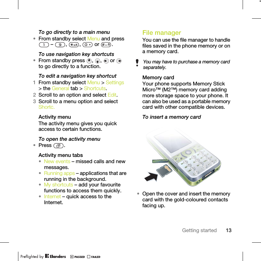 13Getting startedTo go directly to a main menu•From standby select Menu and press  –  ,  ,   or  .To use navigation key shortcuts•From standby press  ,  ,   or   to go directly to a function.To edit a navigation key shortcut1From standby select Menu &gt; Settings &gt; the General tab &gt; Shortcuts.2Scroll to an option and select Edit.3Scroll to a menu option and select Shortc.Activity menuThe activity menu gives you quick access to certain functions.To open the activity menu•Press .Activity menu tabs•New events – missed calls and new messages. •Running apps – applications that are running in the background.•My shortcuts – add your favourite functions to access them quickly.•Internet – quick access to the Internet.File manager You can use the file manager to handle files saved in the phone memory or on a memory card.Memory cardYour phone supports Memory Stick Micro™ (M2™) memory card adding more storage space to your phone. It can also be used as a portable memory card with other compatible devices.To insert a memory card •Open the cover and insert the memory card with the gold-coloured contacts facing up.You may have to purchase a memory card separately.