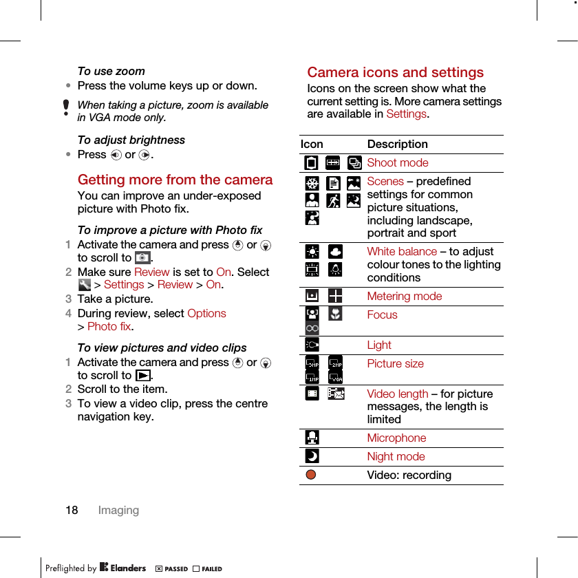 18 ImagingTo use zoom•Press the volume keys up or down.  To adjust brightness•Press  or .Getting more from the cameraYou can improve an under-exposed picture with Photo fix. To improve a picture with Photo fix1Activate the camera and press   or   to scroll to  .2Make sure Review is set to On. Select  &gt; Settings &gt; Review &gt; On.3Take a picture.4During review, select Options &gt; Photo fix.To view pictures and video clips1Activate the camera and press   or   to scroll to  .2Scroll to the item.3To view a video clip, press the centre navigation key.Camera icons and settingsIcons on the screen show what the current setting is. More camera settings are available in Settings. When taking a picture, zoom is available in VGA mode only.Icon DescriptionShoot modeScenes – predefined settings for common picture situations, including landscape, portrait and sportWhite balance – to adjust colour tones to the lighting conditionsMetering modeFocusLightPicture sizeVideo length – for picture messages, the length is limitedMicrophoneNight modeVideo: recording