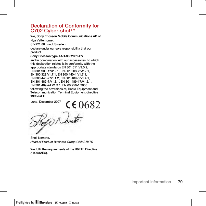 79Important informationDeclaration of Conformity for C702 Cyber-shot™We, Sony Ericsson Mobile Communications AB ofNya VattentornetSE-221 88 Lund, Swedendeclare under our sole responsibility that our productSony Ericsson type AAD-3052081-BVand in combination with our accessories, to which this declaration relates is in conformity with the appropriate standards EN 301 511:V9.0.2, EN 301 908-1:V2.2.1, EN 301 908-2:V2.2.1, EN 300 328:V1.7.1, EN 300 440-1:V1.7.1, EN 300 440-2:V1.1.2, EN 301 489-3:V1.4.1, EN 301 489-7:V1.3.1, EN 301 489-17:V1.2.1, EN 301 489-24:V1.3.1, EN 60 950-1:2006 following the provisions of, Radio Equipment and Telecommunication Terminal Equipment directive 1999/5/EC. We fulfil the requirements of the R&amp;TTE Directive (1999/5/EC).Lund, December 2007Shoji Nemoto,Head of Product Business Group GSM/UMTS