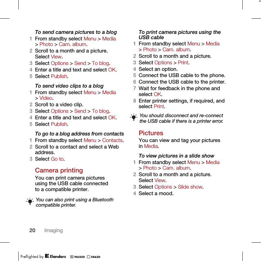 20 ImagingTo send camera pictures to a blog1From standby select Menu &gt; Media &gt; Photo &gt; Cam. album.2Scroll to a month and a picture. Select View.3Select Options &gt; Send &gt; To blog.4Enter a title and text and select OK.5Select Publish.To send video clips to a blog1From standby select Menu &gt; Media &gt; Video.2Scroll to a video clip.3Select Options &gt; Send &gt; To blog.4Enter a title and text and select OK.5Select Publish.To go to a blog address from contacts1From standby select Menu &gt; Contacts.2Scroll to a contact and select a Web address.3Select Go to.Camera printingYou can print camera pictures using the USB cable connected to a compatible printer.To print camera pictures using the USB cable 1From standby select Menu &gt; Media &gt; Photo &gt; Cam. album.2Scroll to a month and a picture.3Select Options &gt; Print.4Select an option.5Connect the USB cable to the phone.6Connect the USB cable to the printer.7Wait for feedback in the phone and select OK.8Enter printer settings, if required, and select Print.PicturesYou can view and tag your pictures in Media.To view pictures in a slide show 1From standby select Menu &gt; Media &gt; Photo &gt; Cam. album.2Scroll to a month and a picture. Select View.3Select Options &gt; Slide show.4Select a mood.You can also print using a Bluetooth compatible printer.You should disconnect and re-connect the USB cable if there is a printer error.