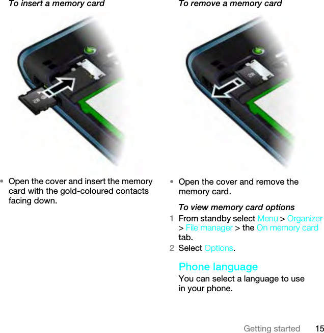 15Getting startedTo insert a memory card•Open the cover and insert the memory card with the gold-coloured contacts facing down.To remove a memory card•Open the cover and remove the memory card.To view memory card options1From standby select Menu &gt; Organizer &gt; File manager &gt; the On memory card tab.2Select Options.Phone language You can select a language to use in your phone.This is the Internet version of the User guide. © Print only for private use.