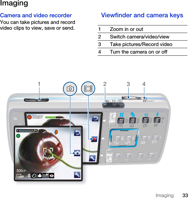 33ImagingImagingCamera and video recorder You can take pictures and record video clips to view, save or send.Viewfinder and camera keys 1 Zoom in or out2 Switch camera/video/view3 Take pictures/Record video4 Turn the camera on or off1234