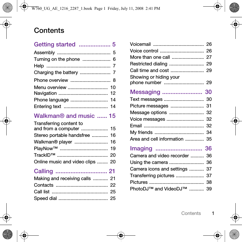 1ContentsContentsGetting started  ................... 5Assembly ........................................  5Turning on the phone  .....................  6Help ................................................  7Charging the battery .......................  7Phone overview  ..............................  8Menu overview ..............................  10Navigation .....................................  12Phone language ............................  14Entering text  .................................  14Walkman® and music  ...... 15Transferring content to and from a computer ....................  15Stereo portable handsfree  ............  16Walkman® player  .........................  16PlayNow™ ....................................  19TrackID™ ......................................  20Online music and video clips ........  20Calling ............................... 21Making and receiving calls  ...........  21Contacts .......................................  22Call list  ..........................................  25Speed dial .....................................  25Voicemail ......................................  26Voice control .................................  26More than one call ........................  27Restricted dialing ..........................  29Call time and cost .........................  29Showing or hiding your phone number  ..............................  29Messaging ........................  30Text messages ..............................  30Picture messages  .........................  31Message options  ..........................  32Voice messages ............................  32Email .............................................  32My friends  .....................................  34Area and cell information ..............  35Imaging ............................  36Camera and video recorder ..........  36Using the camera ..........................  36Camera icons and settings ...........  37Transferring pictures .....................  37Pictures .........................................  38PhotoDJ™ and VideoDJ™  ...........  39W760_UG_AE_1216_2287_1.book  Page 1  Friday, July 11, 2008  2:41 PM