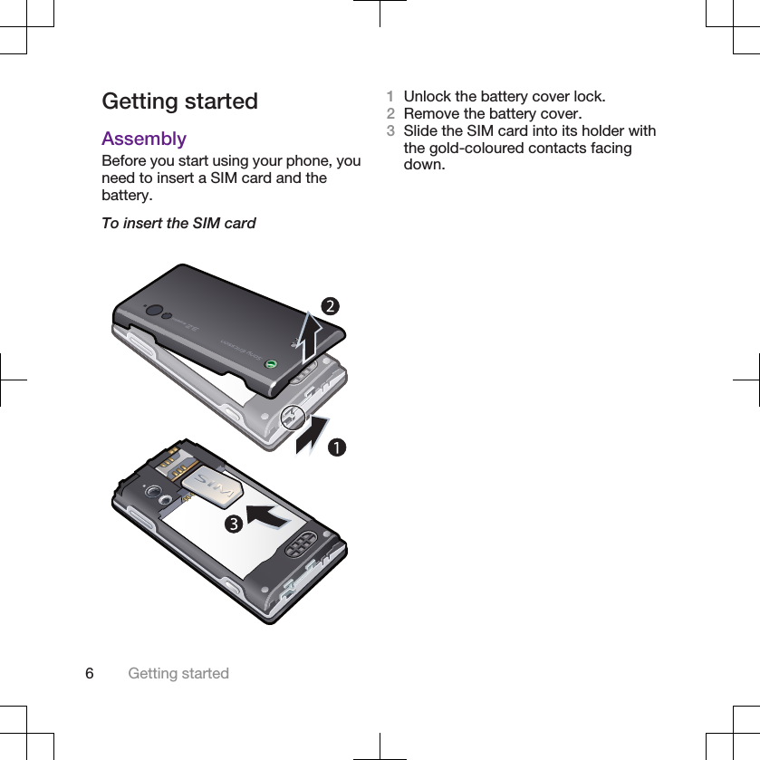 Getting startedAssemblyBefore you start using your phone, youneed to insert a SIM card and thebattery.To insert the SIM card1Unlock the battery cover lock.2Remove the battery cover.3Slide the SIM card into its holder withthe gold-coloured contacts facingdown.6Getting started