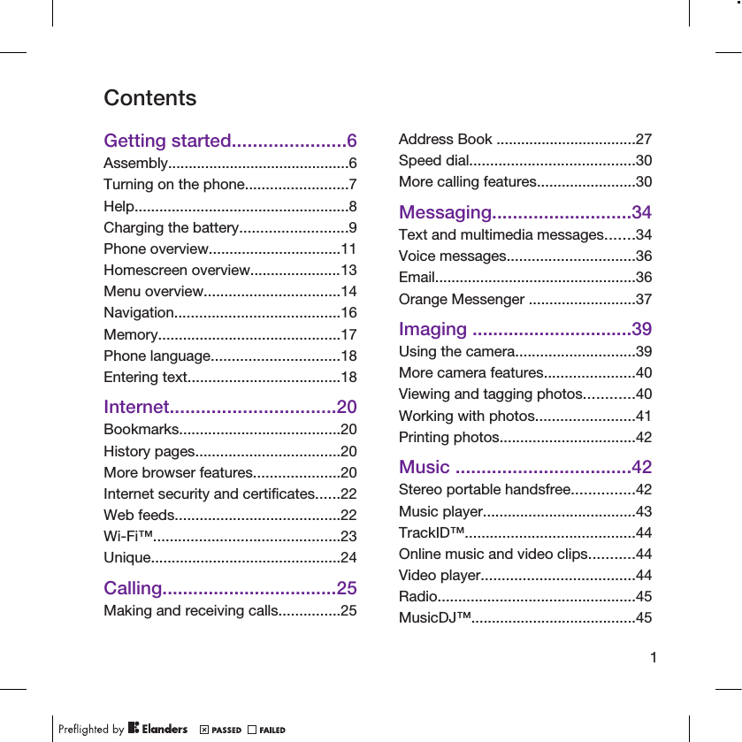 ContentsGetting started......................6Assembly............................................6Turning on the phone.........................7Help....................................................8Charging the battery..........................9Phone overview................................11Homescreen overview......................13Menu overview.................................14Navigation........................................16Memory............................................17Phone language...............................18Entering text.....................................18Internet................................20Bookmarks.......................................20History pages...................................20More browser features.....................20Internet security and certificates......22Web feeds........................................22Wi-Fi™.............................................23Unique..............................................24Calling..................................25Making and receiving calls...............25Address Book ..................................27Speed dial........................................30More calling features........................30Messaging...........................34Text and multimedia messages.......34Voice messages...............................36Email.................................................36Orange Messenger ..........................37Imaging ...............................39Using the camera.............................39More camera features......................40Viewing and tagging photos............40Working with photos........................41Printing photos.................................42Music ..................................42Stereo portable handsfree...............42Music player.....................................43TrackID™.........................................44Online music and video clips...........44Video player.....................................44Radio................................................45MusicDJ™........................................451