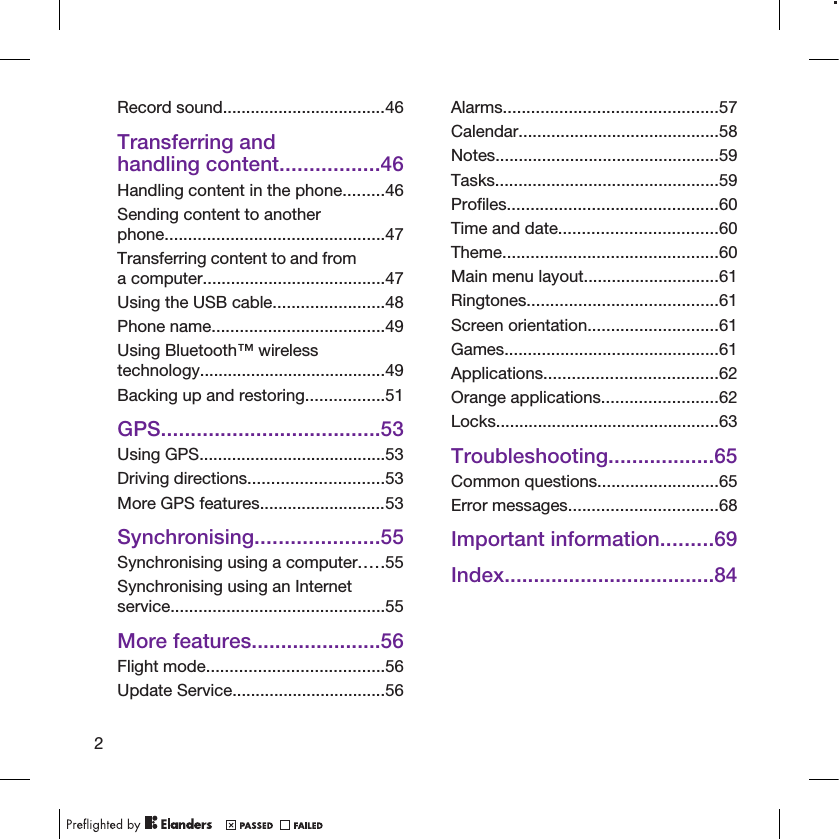 Record sound...................................46Transferring andhandling content.................46Handling content in the phone.........46Sending content to anotherphone...............................................47Transferring content to and froma computer.......................................47Using the USB cable........................48Phone name.....................................49Using Bluetooth™ wirelesstechnology........................................49Backing up and restoring.................51GPS.....................................53Using GPS........................................53Driving directions.............................53More GPS features...........................53Synchronising.....................55Synchronising using a computer.....55Synchronising using an Internetservice..............................................55More features......................56Flight mode......................................56Update Service.................................56Alarms..............................................57Calendar...........................................58Notes................................................59Tasks................................................59Profiles.............................................60Time and date..................................60Theme..............................................60Main menu layout.............................61Ringtones.........................................61Screen orientation............................61Games..............................................61Applications.....................................62Orange applications.........................62Locks................................................63Troubleshooting..................65Common questions..........................65Error messages................................68Important information.........69Index....................................842