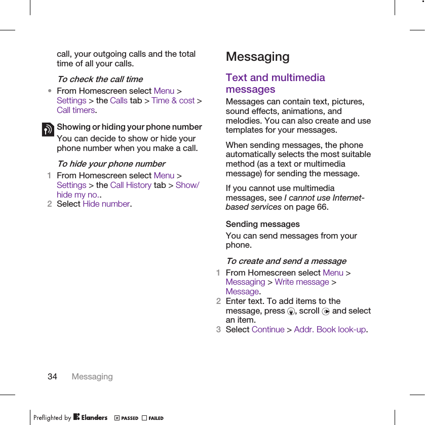 call, your outgoing calls and the totaltime of all your calls.To check the call time•From Homescreen select Menu &gt;Settings &gt; the Calls tab &gt; Time &amp; cost &gt;Call timers.Showing or hiding your phone numberYou can decide to show or hide yourphone number when you make a call.To hide your phone number1From Homescreen select Menu &gt;Settings &gt; the Call History tab &gt; Show/hide my no..2Select Hide number.MessagingText and multimediamessagesMessages can contain text, pictures,sound effects, animations, andmelodies. You can also create and usetemplates for your messages.When sending messages, the phoneautomatically selects the most suitablemethod (as a text or multimediamessage) for sending the message.If you cannot use multimediamessages, see I cannot use Internet-based services on page 66.Sending messagesYou can send messages from yourphone.To create and send a message1From Homescreen select Menu &gt;Messaging &gt; Write message &gt;Message.2Enter text. To add items to themessage, press  , scroll   and selectan item.3Select Continue &gt; Addr. Book look-up.34 Messaging