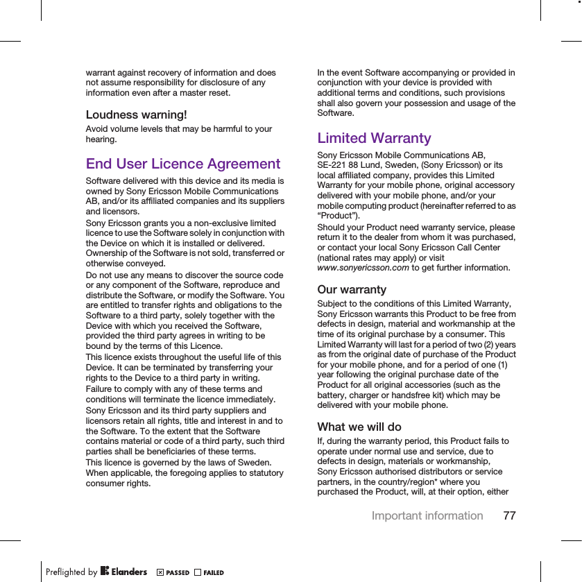 warrant against recovery of information and doesnot assume responsibility for disclosure of anyinformation even after a master reset.Loudness warning!Avoid volume levels that may be harmful to yourhearing.End User Licence AgreementSoftware delivered with this device and its media isowned by Sony Ericsson Mobile CommunicationsAB, and/or its affiliated companies and its suppliersand licensors.Sony Ericsson grants you a non-exclusive limitedlicence to use the Software solely in conjunction withthe Device on which it is installed or delivered.Ownership of the Software is not sold, transferred orotherwise conveyed.Do not use any means to discover the source codeor any component of the Software, reproduce anddistribute the Software, or modify the Software. Youare entitled to transfer rights and obligations to theSoftware to a third party, solely together with theDevice with which you received the Software,provided the third party agrees in writing to bebound by the terms of this Licence.This licence exists throughout the useful life of thisDevice. It can be terminated by transferring yourrights to the Device to a third party in writing.Failure to comply with any of these terms andconditions will terminate the licence immediately.Sony Ericsson and its third party suppliers andlicensors retain all rights, title and interest in and tothe Software. To the extent that the Softwarecontains material or code of a third party, such thirdparties shall be beneficiaries of these terms.This licence is governed by the laws of Sweden.When applicable, the foregoing applies to statutoryconsumer rights.In the event Software accompanying or provided inconjunction with your device is provided withadditional terms and conditions, such provisionsshall also govern your possession and usage of theSoftware.Limited WarrantySony Ericsson Mobile Communications AB,SE-221 88 Lund, Sweden, (Sony Ericsson) or itslocal affiliated company, provides this LimitedWarranty for your mobile phone, original accessorydelivered with your mobile phone, and/or yourmobile computing product (hereinafter referred to as“Product”).Should your Product need warranty service, pleasereturn it to the dealer from whom it was purchased,or contact your local Sony Ericsson Call Center(national rates may apply) or visitwww.sonyericsson.com to get further information.Our warrantySubject to the conditions of this Limited Warranty,Sony Ericsson warrants this Product to be free fromdefects in design, material and workmanship at thetime of its original purchase by a consumer. ThisLimited Warranty will last for a period of two (2) yearsas from the original date of purchase of the Productfor your mobile phone, and for a period of one (1)year following the original purchase date of theProduct for all original accessories (such as thebattery, charger or handsfree kit) which may bedelivered with your mobile phone.What we will doIf, during the warranty period, this Product fails tooperate under normal use and service, due todefects in design, materials or workmanship,Sony Ericsson authorised distributors or servicepartners, in the country/region* where youpurchased the Product, will, at their option, eitherImportant information 77
