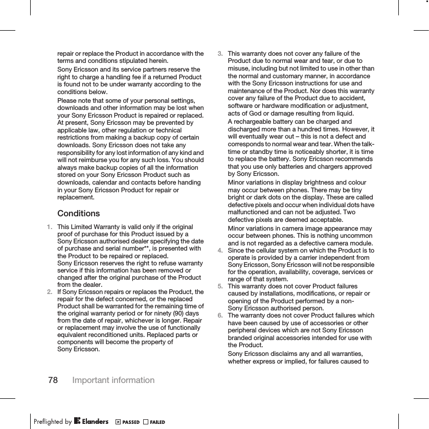repair or replace the Product in accordance with theterms and conditions stipulated herein.Sony Ericsson and its service partners reserve theright to charge a handling fee if a returned Productis found not to be under warranty according to theconditions below.Please note that some of your personal settings,downloads and other information may be lost whenyour Sony Ericsson Product is repaired or replaced.At present, Sony Ericsson may be prevented byapplicable law, other regulation or technicalrestrictions from making a backup copy of certaindownloads. Sony Ericsson does not take anyresponsibility for any lost information of any kind andwill not reimburse you for any such loss. You shouldalways make backup copies of all the informationstored on your Sony Ericsson Product such asdownloads, calendar and contacts before handingin your Sony Ericsson Product for repair orreplacement.Conditions1. This Limited Warranty is valid only if the originalproof of purchase for this Product issued by aSony Ericsson authorised dealer specifying the dateof purchase and serial number**, is presented withthe Product to be repaired or replaced.Sony Ericsson reserves the right to refuse warrantyservice if this information has been removed orchanged after the original purchase of the Productfrom the dealer.2. If Sony Ericsson repairs or replaces the Product, therepair for the defect concerned, or the replacedProduct shall be warranted for the remaining time ofthe original warranty period or for ninety (90) daysfrom the date of repair, whichever is longer. Repairor replacement may involve the use of functionallyequivalent reconditioned units. Replaced parts orcomponents will become the property ofSony Ericsson.3. This warranty does not cover any failure of theProduct due to normal wear and tear, or due tomisuse, including but not limited to use in other thanthe normal and customary manner, in accordancewith the Sony Ericsson instructions for use andmaintenance of the Product. Nor does this warrantycover any failure of the Product due to accident,software or hardware modification or adjustment,acts of God or damage resulting from liquid.A rechargeable battery can be charged anddischarged more than a hundred times. However, itwill eventually wear out – this is not a defect andcorresponds to normal wear and tear. When the talk-time or standby time is noticeably shorter, it is timeto replace the battery. Sony Ericsson recommendsthat you use only batteries and chargers approvedby Sony Ericsson.Minor variations in display brightness and colourmay occur between phones. There may be tinybright or dark dots on the display. These are calleddefective pixels and occur when individual dots havemalfunctioned and can not be adjusted. Twodefective pixels are deemed acceptable.Minor variations in camera image appearance mayoccur between phones. This is nothing uncommonand is not regarded as a defective camera module.4. Since the cellular system on which the Product is tooperate is provided by a carrier independent fromSony Ericsson, Sony Ericsson will not be responsiblefor the operation, availability, coverage, services orrange of that system.5. This warranty does not cover Product failurescaused by installations, modifications, or repair oropening of the Product performed by a non-Sony Ericsson authorised person.6. The warranty does not cover Product failures whichhave been caused by use of accessories or otherperipheral devices which are not Sony Ericssonbranded original accessories intended for use withthe Product.Sony Ericsson disclaims any and all warranties,whether express or implied, for failures caused to78 Important information