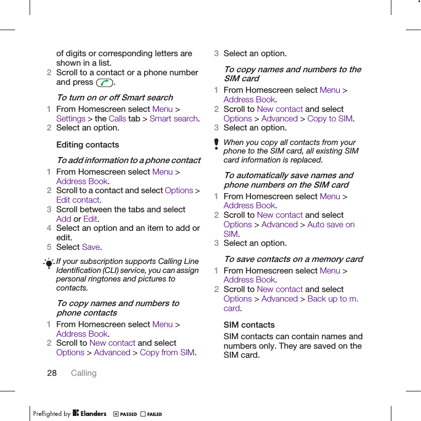 of digits or corresponding letters areshown in a list.2Scroll to a contact or a phone numberand press  .To turn on or off Smart search1From Homescreen select Menu &gt;Settings &gt; the Calls tab &gt; Smart search.2Select an option.Editing contactsTo add information to a phone contact1From Homescreen select Menu &gt;Address Book.2Scroll to a contact and select Options &gt;Edit contact.3Scroll between the tabs and selectAdd or Edit.4Select an option and an item to add oredit.5Select Save.If your subscription supports Calling LineIdentification (CLI) service, you can assignpersonal ringtones and pictures tocontacts.To copy names and numbers tophone contacts1From Homescreen select Menu &gt;Address Book.2Scroll to New contact and selectOptions &gt; Advanced &gt; Copy from SIM.3Select an option.To copy names and numbers to theSIM card1From Homescreen select Menu &gt;Address Book.2Scroll to New contact and selectOptions &gt; Advanced &gt; Copy to SIM.3Select an option.When you copy all contacts from yourphone to the SIM card, all existing SIMcard information is replaced.To automatically save names andphone numbers on the SIM card1From Homescreen select Menu &gt;Address Book.2Scroll to New contact and selectOptions &gt; Advanced &gt; Auto save onSIM.3Select an option.To save contacts on a memory card1From Homescreen select Menu &gt;Address Book.2Scroll to New contact and selectOptions &gt; Advanced &gt; Back up to m.card.SIM contactsSIM contacts can contain names andnumbers only. They are saved on theSIM card.28 Calling
