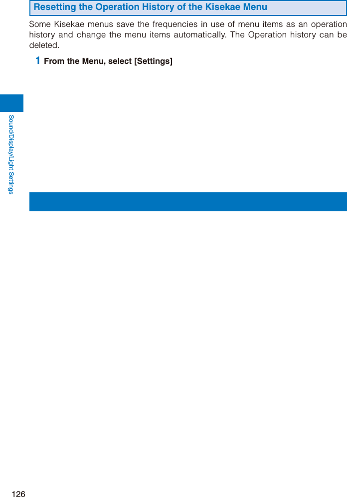 Sound/Display/Light Settings126Resetting the Operation History of the Kisekae MenuSome Kisekae menus save the frequencies in use of menu items as an operation history and change the menu items automatically. The Operation history can be deleted. 1 From the Menu, select [Settings] 