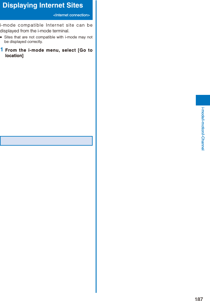 187i-mode/i-motion/i-ChannelDisplaying Internet Sites &lt;Internet connection&gt;i-mode compatible Internet site can be displayed from the i-mode terminal.ˎ  Sites that are not compatible with i-mode may not be displayed correctly. 1  From the i-mode menu, select [Go to location]