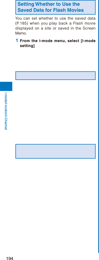 194i-mode/i-motion/i-ChannelSetting Whether to Use the Saved Data for Flash MoviesYou can set whether to use the saved data (P.185) when you play back a Flash movie displayed on a site or saved in the Screen Memo. 1  From the i-mode menu, select [i-mode setting]