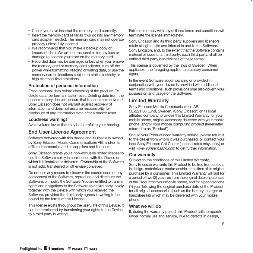 •Check you have inserted the memory card correctly.•Insert the memory card as far as it will go into any memorycard adapter needed. The memory card may not operateproperly unless fully inserted.•We recommend that you make a backup copy ofimportant data. We are not responsible for any loss ordamage to content you store on the memory card.•Recorded data may be damaged or lost when you removethe memory card or memory card adapter, turn off thepower while formatting, reading or writing data, or use thememory card in locations subject to static electricity orhigh electrical field emissions.Protection of personal informationErase personal data before disposing of the product. Todelete data, perform a master reset. Deleting data from thephone memory does not ensure that it cannot be recovered.Sony Ericsson does not warrant against recovery ofinformation and does not assume responsibility fordisclosure of any information even after a master reset.Loudness warning!Avoid volume levels that may be harmful to your hearing.End User License AgreementSoftware delivered with this device and its media is ownedby Sony Ericsson Mobile Communications AB, and/or itsaffiliated companies and its suppliers and licensors.Sony Ericsson grants you a non-exclusive limited license touse the Software solely in conjunction with the Device onwhich it is installed or delivered. Ownership of the Softwareis not sold, transferred or otherwise conveyed.Do not use any means to discover the source code or anycomponent of the Software, reproduce and distribute theSoftware, or modify the Software. You are entitled to transferrights and obligations to the Software to a third party, solelytogether with the Device with which you received theSoftware, provided the third party agrees in writing to bebound by the terms of this License.This license exists throughout the useful life of this Device. Itcan be terminated by transferring your rights to the Deviceto a third party in writing.Failure to comply with any of these terms and conditions willterminate the license immediately.Sony Ericsson and its third party suppliers and licensorsretain all rights, title and interest in and to the Software.Sony Ericsson, and, to the extent that the Software containsmaterial or code of a third party, such third party, shall beentitled third party beneficiaries of these terms.This license is governed by the laws of Sweden. Whenapplicable, the foregoing applies to statutory consumerrights.In the event Software accompanying or provided inconjunction with your device is provided with additionalterms and conditions, such provisions shall also govern yourpossession and usage of the Software.Limited WarrantySony Ericsson Mobile Communications AB,SE-221 88 Lund, Sweden, (Sony Ericsson) or its localaffiliated company, provides this Limited Warranty for yourmobile phone, original accessory delivered with your mobilephone, and/or your mobile computing product (hereinafterreferred to as “Product”).Should your Product need warranty service, please return itto the dealer from whom it was purchased, or contact yourlocal Sony Ericsson Call Center (national rates may apply) orvisit www.sonyericsson.com to get further information.Our warrantySubject to the conditions of this Limited Warranty,Sony Ericsson warrants this Product to be free from defectsin design, material and workmanship at the time of its originalpurchase by a consumer. This Limited Warranty will last fora period of two (2) years as from the original date of purchaseof the Product for your mobile phone, and for a period of one(1) year following the original purchase date of the Productfor all original accessories (such as the battery, charger orhandsfree kit) which may be delivered with your mobilephone.What we will doIf, during the warranty period, this Product fails to operateunder normal use and service, due to defects in design,5