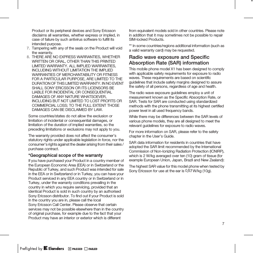 Product or its peripheral devices and Sony Ericssondisclaims all warranties, whether express or implied, incase of failure by such antivirus software to fulfill itsintended purpose.7. Tampering with any of the seals on the Product will voidthe warranty.8. THERE ARE NO EXPRESS WARRANTIES, WHETHERWRITTEN OR ORAL, OTHER THAN THIS PRINTEDLIMITED WARRANTY. ALL IMPLIED WARRANTIES,INCLUDING WITHOUT LIMITATION THE IMPLIEDWARRANTIES OF MERCHANTABILITY OR FITNESSFOR A PARTICULAR PURPOSE, ARE LIMITED TO THEDURATION OF THIS LIMITED WARRANTY. IN NO EVENTSHALL SONY ERICSSON OR ITS LICENSORS BELIABLE FOR INCIDENTAL OR CONSEQUENTIALDAMAGES OF ANY NATURE WHATSOEVER,INCLUDING BUT NOT LIMITED TO LOST PROFITS ORCOMMERCIAL LOSS; TO THE FULL EXTENT THOSEDAMAGES CAN BE DISCLAIMED BY LAW.Some countries/states do not allow the exclusion orlimitation of incidental or consequential damages, orlimitation of the duration of implied warranties, so thepreceding limitations or exclusions may not apply to you.The warranty provided does not affect the consumer’sstatutory rights under applicable legislation in force, nor theconsumer’s rights against the dealer arising from their sales /purchase contract.*Geographical scope of the warrantyIf you have purchased your Product in a country member ofthe European Economic Area (EEA) or in Switzerland or theRepublic of Turkey, and such Product was intended for salein the EEA or in Switzerland or in Turkey, you can have yourProduct serviced in any EEA country or in Switzerland or inTurkey, under the warranty conditions prevailing in thecountry in which you require servicing, provided that anidentical Product is sold in such country by an authorisedSony Ericsson distributor. To find out if your Product is soldin the country you are in, please call the localSony Ericsson Call Center. Please observe that certainservices may not be possible elsewhere than in the countryof original purchase, for example due to the fact that yourProduct may have an interior or exterior which is differentfrom equivalent models sold in other countries. Please notein addition that it may sometimes not be possible to repairSIM-locked Products.** In some countries/regions additional information (such asa valid warranty card) may be requested.Radio wave exposure and SpecificAbsorption Rate (SAR) informationThis mobile phone model X1 has been designed to complywith applicable safety requirements for exposure to radiowaves. These requirements are based on scientificguidelines that include safety margins designed to assurethe safety of all persons, regardless of age and health.The radio wave exposure guidelines employ a unit ofmeasurement known as the Specific Absorption Rate, orSAR. Tests for SAR are conducted using standardizedmethods with the phone transmitting at its highest certifiedpower level in all used frequency bands.While there may be differences between the SAR levels ofvarious phone models, they are all designed to meet therelevant guidelines for exposure to radio waves.For more information on SAR, please refer to the safetychapter in the User’s Guide.SAR data information for residents in countries that haveadopted the SAR limit recommended by the InternationalCommission of Non-Ionizing Radiation Protection (ICNIRP),which is 2 W/kg averaged over ten (10) gram of tissue (forexample European Union, Japan, Brazil and New Zealand):The highest SAR value for this model phone when tested bySony Ericsson for use at the ear is   W/kg (10g).7,057