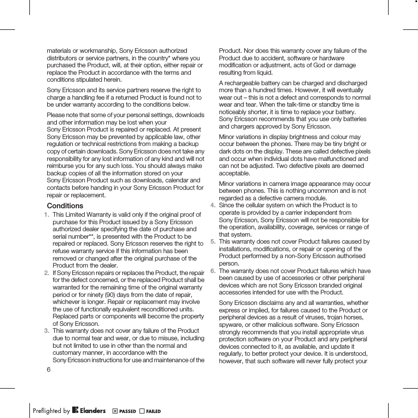 materials or workmanship, Sony Ericsson authorizeddistributors or service partners, in the country* where youpurchased the Product, will, at their option, either repair orreplace the Product in accordance with the terms andconditions stipulated herein.Sony Ericsson and its service partners reserve the right tocharge a handling fee if a returned Product is found not tobe under warranty according to the conditions below.Please note that some of your personal settings, downloadsand other information may be lost when yourSony Ericsson Product is repaired or replaced. At presentSony Ericsson may be prevented by applicable law, otherregulation or technical restrictions from making a backupcopy of certain downloads. Sony Ericsson does not take anyresponsibility for any lost information of any kind and will notreimburse you for any such loss. You should always makebackup copies of all the information stored on yourSony Ericsson Product such as downloads, calendar andcontacts before handing in your Sony Ericsson Product forrepair or replacement.Conditions1. This Limited Warranty is valid only if the original proof ofpurchase for this Product issued by a Sony Ericssonauthorized dealer specifying the date of purchase andserial number**, is presented with the Product to berepaired or replaced. Sony Ericsson reserves the right torefuse warranty service if this information has beenremoved or changed after the original purchase of theProduct from the dealer.2. If Sony Ericsson repairs or replaces the Product, the repairfor the defect concerned, or the replaced Product shall bewarranted for the remaining time of the original warrantyperiod or for ninety (90) days from the date of repair,whichever is longer. Repair or replacement may involvethe use of functionally equivalent reconditioned units.Replaced parts or components will become the propertyof Sony Ericsson.3. This warranty does not cover any failure of the Productdue to normal tear and wear, or due to misuse, includingbut not limited to use in other than the normal andcustomary manner, in accordance with theSony Ericsson instructions for use and maintenance of theProduct. Nor does this warranty cover any failure of theProduct due to accident, software or hardwaremodification or adjustment, acts of God or damageresulting from liquid.A rechargeable battery can be charged and dischargedmore than a hundred times. However, it will eventuallywear out – this is not a defect and corresponds to normalwear and tear. When the talk-time or standby time isnoticeably shorter, it is time to replace your battery.Sony Ericsson recommends that you use only batteriesand chargers approved by Sony Ericsson.Minor variations in display brightness and colour mayoccur between the phones. There may be tiny bright ordark dots on the display. These are called defective pixelsand occur when individual dots have malfunctioned andcan not be adjusted. Two defective pixels are deemedacceptable.Minor variations in camera image appearance may occurbetween phones. This is nothing uncommon and is notregarded as a defective camera module.4. Since the cellular system on which the Product is tooperate is provided by a carrier independent fromSony Ericsson, Sony Ericsson will not be responsible forthe operation, availability, coverage, services or range ofthat system.5. This warranty does not cover Product failures caused byinstallations, modifications, or repair or opening of theProduct performed by a non-Sony Ericsson authorisedperson.6. The warranty does not cover Product failures which havebeen caused by use of accessories or other peripheraldevices which are not Sony Ericsson branded originalaccessories intended for use with the Product.Sony Ericsson disclaims any and all warranties, whetherexpress or implied, for failures caused to the Product orperipheral devices as a result of viruses, trojan horses,spyware, or other malicious software. Sony Ericssonstrongly recommends that you install appropriate virusprotection software on your Product and any peripheraldevices connected to it, as available, and update itregularly, to better protect your device. It is understood,however, that such software will never fully protect your6