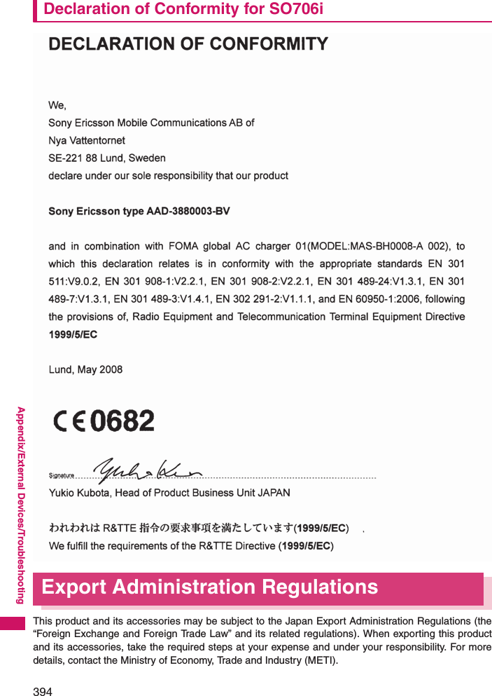 394Appendix/External Devices/TroubleshootingDeclaration of Conformity for SO706iExport Administration RegulationsThis product and its accessories may be subject to the Japan Export Administration Regulations (the“Foreign Exchange and Foreign Trade Law” and its related regulations). When exporting this productand its accessories, take the required steps at your expense and under your responsibility. For moredetails, contact the Ministry of Economy, Trade and Industry (METI). 