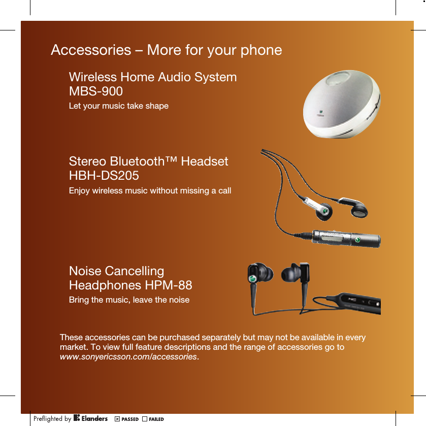 Accessories – More for your phoneWireless Home Audio SystemMBS-900Let your music take shapeStereo Bluetooth™ HeadsetHBH-DS205Enjoy wireless music without missing a callNoise CancellingHeadphones HPM-88Bring the music, leave the noiseThese accessories can be purchased separately but may not be available in everymarket. To view full feature descriptions and the range of accessories go towww.sonyericsson.com/accessories.