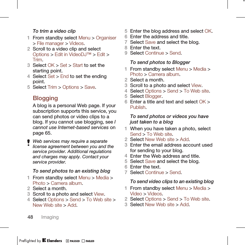 To trim a video clip1From standby select Menu &gt; Organiser&gt; File manager &gt; Videos.2Scroll to a video clip and selectOptions &gt; Edit in VideoDJ™ &gt; Edit &gt;Trim.3Select OK &gt; Set &gt; Start to set thestarting point.4Select Set &gt; End to set the endingpoint.5Select Trim &gt; Options &gt; Save.BloggingA blog is a personal Web page. If yoursubscription supports this service, youcan send photos or video clips to ablog. If you cannot use blogging, see Icannot use Internet-based services onpage 65.Web services may require a separatelicense agreement between you and theservice provider. Additional regulationsand charges may apply. Contact yourservice provider.To send photos to an existing blog1From standby select Menu &gt; Media &gt;Photo &gt; Camera album.2Select a month.3Scroll to a photo and select View.4Select Options &gt; Send &gt; To Web site &gt;New Web site &gt; Add.5Enter the blog address and select OK.6Enter the address and title.7Select Save and select the blog.8Enter the text.9Select Continue &gt; Send.To send photos to Blogger1From standby select Menu &gt; Media &gt;Photo &gt; Camera album.2Select a month.3Scroll to a photo and select View.4Select Options &gt; Send &gt; To Web site.5Select Blogger.6Enter a title and text and select OK &gt;Publish.To send photos or videos you havejust taken to a blog1When you have taken a photo, selectSend &gt; To Web site.2Select New Web site &gt; Add.3Enter the email address account usedfor sending to your blog.4Enter the Web address and title.5Select Save and select the blog.6Enter the text.7Select Continue &gt; Send.To send video clips to an existing blog1From standby select Menu &gt; Media &gt;Video &gt; Videos.2Select Options &gt; Send &gt; To Web site.3Select New Web site &gt; Add.48 Imaging