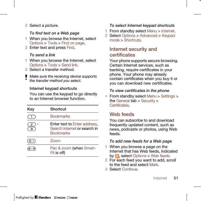 2Select a picture.To find text on a Web page1When you browse the Internet, selectOptions &gt; Tools &gt; Find on page.2Enter text and press Find.To send a link1When you browse the Internet, selectOptions &gt; Tools &gt; Send link.2Select a transfer method.Make sure the receiving device supportsthe transfer method you select.Internet keypad shortcutsYou can use the keypad to go directlyto an Internet browser function.Key ShortcutBookmarks - Enter text to Enter address,Search Internet or search inBookmarksZoomPan &amp; zoom (when Smart-Fit is off)To select Internet keypad shortcuts1From standby select Menu &gt; Internet.2Select Options &gt; Advanced &gt; Keypadmode &gt; Shortcuts.Internet security andcertificatesYour phone supports secure browsing.Certain Internet services, such asbanking, require certificates in yourphone. Your phone may alreadycontain certificates when you buy it oryou can download new certificates.To view certificates in the phone•From standby select Menu &gt; Settings &gt;the General tab &gt; Security &gt;Certificates.Web feedsYou can subscribe to and downloadfrequently updated content, such asnews, podcasts or photos, using Webfeeds.To add new feeds for a Web page1When you browse a page on theInternet that has Web feeds, indicatedby  , select Options &gt; Web feeds.2For each feed you want to add, scrollto the feed and select Mark.3Select Continue.Internet 51