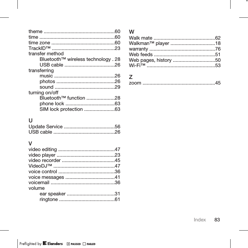 theme ...................................................60time ......................................................60time zone ..............................................60TrackID™ .............................................23transfer methodBluetooth™ wireless technology . 28USB cable ....................................26transferringmusic ............................................26photos ..........................................26sound ...........................................29turning on/offBluetooth™ function ....................28phone lock ....................................63SIM lock protection ......................63UUpdate Service .....................................56USB cable ............................................26Vvideo editing .........................................47video player ..........................................23video recorder ......................................45VideoDJ™ ............................................47voice control .........................................36voice messages ....................................41voicemail ..............................................36volumeear speaker ..................................31ringtone ........................................61WWalk mate ............................................62Walkman™ player ................................18warranty ...............................................76Web feeds ............................................51Web pages, history ..............................50Wi-Fi™ .................................................53Zzoom ....................................................45Index 83