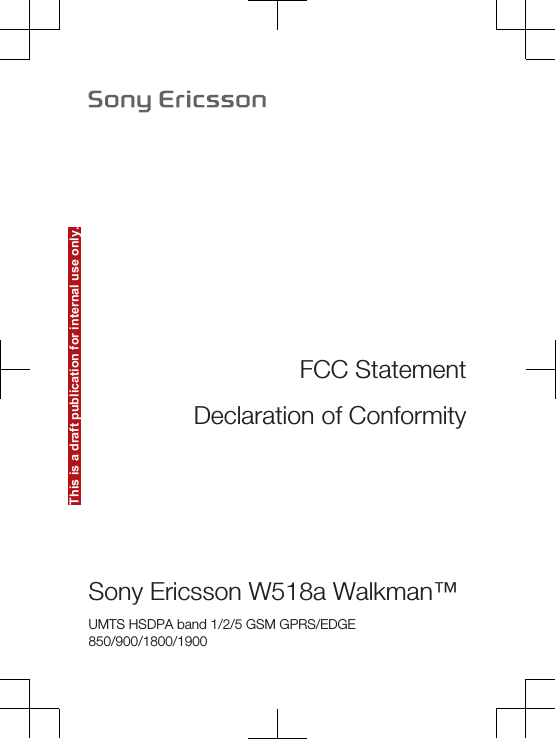 This is a draft publication for internal use only.FCC StatementDeclaration of ConformitySony Ericsson W518a Walkman™UMTS HSDPA band 1/2/5 GSM GPRS/EDGE850/900/1800/1900