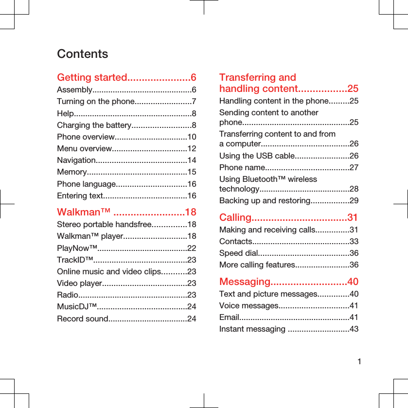 ContentsGetting started......................6Assembly............................................6Turning on the phone.........................7Help....................................................8Charging the battery..........................8Phone overview................................10Menu overview.................................12Navigation........................................14Memory............................................15Phone language...............................16Entering text.....................................16Walkman™ .........................18Stereo portable handsfree...............18Walkman™ player............................18PlayNow™........................................22TrackID™.........................................23Online music and video clips...........23Video player.....................................23Radio................................................23MusicDJ™........................................24Record sound...................................24Transferring andhandling content.................25Handling content in the phone.........25Sending content to anotherphone...............................................25Transferring content to and froma computer.......................................26Using the USB cable........................26Phone name.....................................27Using Bluetooth™ wirelesstechnology........................................28Backing up and restoring.................29Calling..................................31Making and receiving calls...............31Contacts...........................................33Speed dial........................................36More calling features........................36Messaging...........................40Text and picture messages..............40Voice messages...............................41Email.................................................41Instant messaging ...........................431