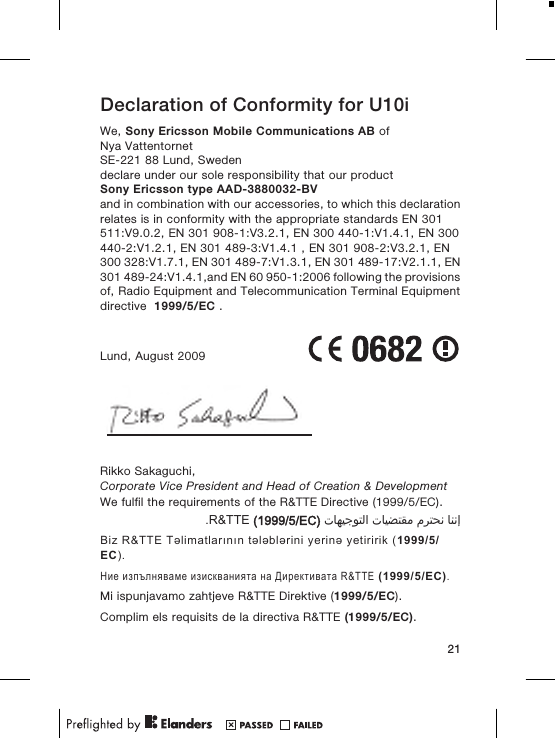 Declaration of Conformity for U10iWe, Sony Ericsson Mobile Communications AB ofNya VattentornetSE-221 88 Lund, Swedendeclare under our sole responsibility that our productSony Ericsson type AAD-3880032-BVand in combination with our accessories, to which this declarationrelates is in conformity with the appropriate standards EN 301511:V9.0.2, EN 301 908-1:V3.2.1, EN 300 440-1:V1.4.1, EN 300440-2:V1.2.1, EN 301 489-3:V1.4.1 , EN 301 908-2:V3.2.1, EN300 328:V1.7.1, EN 301 489-7:V1.3.1, EN 301 489-17:V2.1.1, EN301 489-24:V1.4.1,and EN 60 950-1:2006 following the provisionsof, Radio Equipment and Telecommunication Terminal Equipmentdirective  1999/5/EC .Lund, August 2009Rikko Sakaguchi,Corporate Vice President and Head of Creation &amp; DevelopmentWe fulfil the requirements of the R&amp;TTE Directive (1999/5/EC).󰁯󰃉󰃈 󰂏󰁹󰂅󰃈 󰁯󰃕󰂡󰁹󰂹󰃄 󰁯󰃍󰃕󰂀󰃏󰁹󰃀 R&amp;TTE (1999/5/EC).Biz R&amp;TTE Təlimatlarının tələblərini yerinə yetiririk (1999/5/EC).Ние изпълняваме изискванията на Директивата R&amp;TTE (1999/5/EC).Mi ispunjavamo zahtjeve R&amp;TTE Direktive (1999/5/EC).Complim els requisits de la directiva R&amp;TTE (1999/5/EC).21