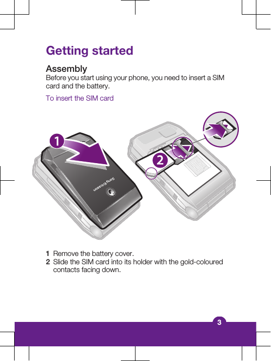 Getting startedAssemblyBefore you start using your phone, you need to insert a SIMcard and the battery.To insert the SIM card1Remove the battery cover.2Slide the SIM card into its holder with the gold-colouredcontacts facing down.3