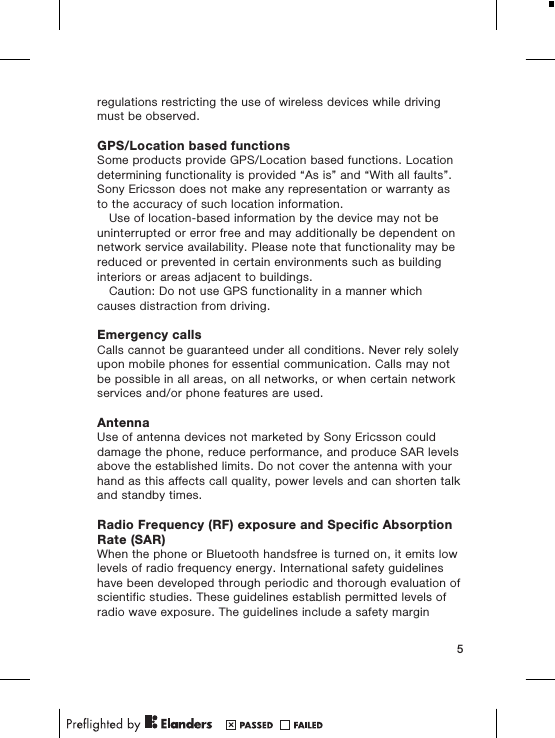 regulations restricting the use of wireless devices while drivingmust be observed.GPS/Location based functionsSome products provide GPS/Location based functions. Locationdetermining functionality is provided “As is” and “With all faults”.Sony Ericsson does not make any representation or warranty asto the accuracy of such location information.Use of location-based information by the device may not beuninterrupted or error free and may additionally be dependent onnetwork service availability. Please note that functionality may bereduced or prevented in certain environments such as buildinginteriors or areas adjacent to buildings.Caution: Do not use GPS functionality in a manner whichcauses distraction from driving.Emergency callsCalls cannot be guaranteed under all conditions. Never rely solelyupon mobile phones for essential communication. Calls may notbe possible in all areas, on all networks, or when certain networkservices and/or phone features are used.AntennaUse of antenna devices not marketed by Sony Ericsson coulddamage the phone, reduce performance, and produce SAR levelsabove the established limits. Do not cover the antenna with yourhand as this affects call quality, power levels and can shorten talkand standby times.Radio Frequency (RF) exposure and Specific AbsorptionRate (SAR)When the phone or Bluetooth handsfree is turned on, it emits lowlevels of radio frequency energy. International safety guidelineshave been developed through periodic and thorough evaluation ofscientific studies. These guidelines establish permitted levels ofradio wave exposure. The guidelines include a safety margin5