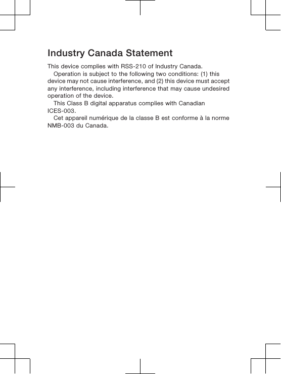 Industry Canada StatementThis device complies with RSS-210 of Industry Canada.Operation is subject to the following two conditions: (1) thisdevice may not cause interference, and (2) this device must acceptany interference, including interference that may cause undesiredoperation of the device.This Class B digital apparatus complies with CanadianICES-003.Cet appareil numérique de la classe B est conforme à la normeNMB-003 du Canada.