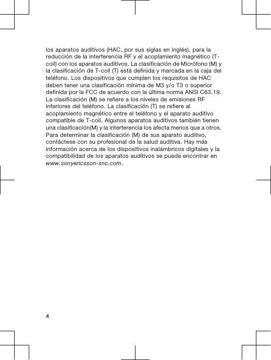 los aparatos auditivos (HAC, por sus siglas en inglés), para lareducción de la interferencia RF y el acoplamiento magnético (T-coil) con los aparatos auditivos. La clasificación de Micrófono (M) yla clasificación de T-coil (T) está definida y marcada en la caja delteléfono. Los dispositivos que cumplen los requisitos de HACdeben tener una clasificación mínima de M3 y/o T3 o superiordefinida por la FCC de acuerdo con la última norma ANSI C63.19.La clasificación (M) se refiere a los niveles de emisiones RFinferiores del teléfono. La clasificación (T) se refiere alacoplamiento magnético entre el teléfono y el aparato auditivocompatible de T-coil. Algunos aparatos auditivos también tienenuna clasificación(M) y la interferencia los afecta menos que a otros.Para determinar la clasificación (M) de sus aparato auditivo,contáctese con su profesional de la salud auditiva. Hay másinformación acerca de los dispositivos inalámbricos digitales y lacompatibilidad de los aparatos auditivos se puede encontrar enwww.sonyericsson-snc.com.4