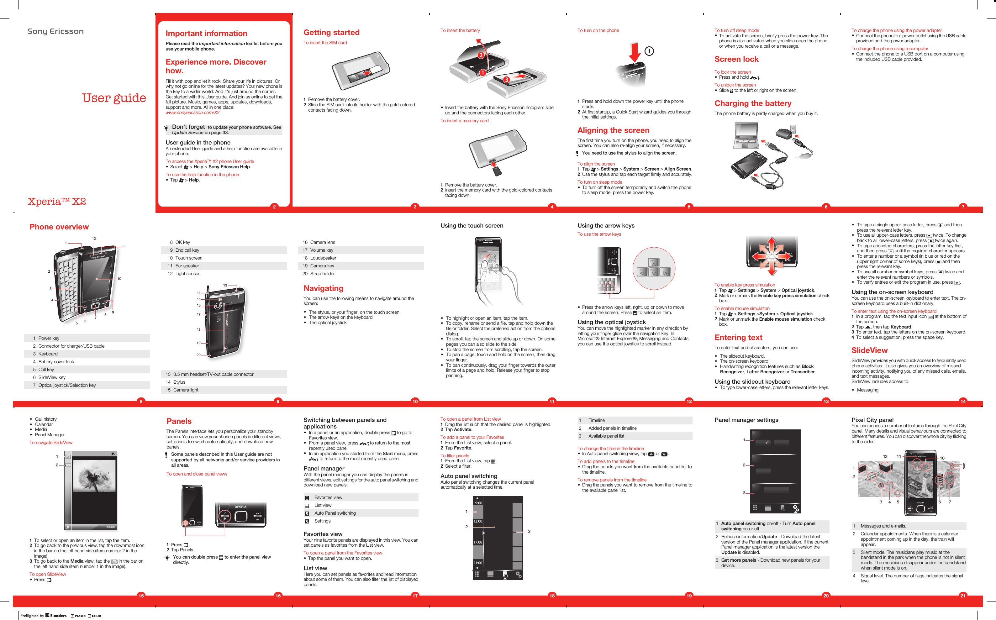 User guideXperia™ X2Important informationPlease read the Important information leaflet before youuse your mobile phone.Experience more. Discoverhow.Fill it with pop and let it rock. Share your life in pictures. Orwhy not go online for the latest updates? Your new phone isthe key to a wider world. And it&apos;s just around the corner.Get started with this User guide. And join us online to get thefull picture. Music, games, apps, updates, downloads,support and more. All in one place:www.sonyericsson.com/X2Don&apos;t forget  to update your phone software. SeeUpdate Service on page 33.User guide in the phoneAn extended User guide and a help function are available inyour phone.To access the Xperia™ X2 phone User guide•Select   &gt; Help &gt; Sony Ericsson Help.To use the help function in the phone•Tap   &gt; Help.2Getting startedTo insert the SIM card1Remove the battery cover.2Slide the SIM card into its holder with the gold-coloredcontacts facing down.3To insert the battery•Insert the battery with the Sony Ericsson hologram sideup and the connectors facing each other.To insert a memory card1Remove the battery cover.2Insert the memory card with the gold-colored contactsfacing down.4To turn on the phone1Press and hold down the power key until the phonestarts.2At first startup, a Quick Start wizard guides you throughthe initial settings.Aligning the screenThe first time you turn on the phone, you need to align thescreen. You can also re-align your screen, if necessary.You need to use the stylus to align the screen.To align the screen1Tap   &gt; Settings &gt; System &gt; Screen &gt; Align Screen.2Use the stylus and tap each target firmly and accurately.To turn on sleep mode•To turn off the screen temporarily and switch the phoneto sleep mode, press the power key.5To turn off sleep mode•To activate the screen, briefly press the power key. Thephone is also activated when you slide open the phone,or when you receive a call or a message.Screen lockTo lock the screen•Press and hold  .To unlock the screen•Slide   to the left or right on the screen.Charging the batteryThe phone battery is partly charged when you buy it.6To charge the phone using the power adapter•Connect the phone to a power outlet using the USB cableprovided and the power adapter.To charge the phone using a computer•Connect the phone to a USB port on a computer usingthe included USB cable provided.7•To type a single upper-case letter, press   and thenpress the relevant letter key.•To use all upper-case letters, press   twice. To changeback to all lower-case letters, press   twice again.•To type accented characters, press the letter key first,and then press   until the required character appears.•To enter a number or a symbol (in blue or red on theupper right corner of some keys), press   and thenpress the relevant key.•To use all number or symbol keys, press   twice andenter the relevant numbers or symbols.•To verify entries or exit the program in use, press  .Using the on-screen keyboardYou can use the on-screen keyboard to enter text. The on-screen keyboard uses a built-in dictionary.To enter text using the on-screen keyboard1In a program, tap the text input icon   at the bottom ofthe screen.2Tap  , then tap Keyboard.3To enter text, tap the letters on the on-screen keyboard.4To select a suggestion, press the space key.SlideViewSlideView provides you with quick access to frequently usedphone activities. It also gives you an overview of missedincoming activity, notifying you of any missed calls, emails,and text messages.SlideView includes access to:•Messaging14To enable key press simulation1Tap   &gt; Settings &gt; System &gt; Optical joystick.2Mark or unmark the Enable key press simulation checkbox.To enable mouse simulation1Tap   &gt; Settings &gt;System &gt; Optical joystick.2Mark or unmark the Enable mouse simulation checkbox.Entering textTo enter text and characters, you can use:•The slideout keyboard.•The on-screen keyboard.•Handwriting recognition features such as BlockRecognizer, Letter Recognizer or Transcriber.Using the slideout keyboard•To type lower-case letters, press the relevant letter keys.13Using the arrow keysTo use the arrow keys•Press the arrow keys left, right, up or down to movearound the screen. Press   to select an item.Using the optical joystickYou can move the highlighted marker in any direction byletting your finger glide over the navigation key. InMicrosoft® Internet Explorer®, Messaging and Contacts,you can use the optical joystick to scroll instead.12Using the touch screen•To highlight or open an item, tap the item.•To copy, rename or send a file, tap and hold down thefile or folder. Select the preferred action from the optionsdialog.•To scroll, tap the screen and slide up or down. On somepages you can also slide to the side.•To stop the screen from scrolling, tap the screen.•To pan a page, touch and hold on the screen, then dragyour finger.•To pan continuously, drag your finger towards the outerlimits of a page and hold. Release your finger to stoppanning.118 OK key9 End call key10 Touch screen11 Ear speaker12 Light sensor141516171819201313 3.5 mm headset/TV-out cable connector14 Stylus15 Camera light9Phone overview1245367891011121 Power key2 Connector for charger/USB cable3 Keyboard4 Battery cover lock5 Call key6 SlideView key7 Optical joystick/Selection key816 Camera lens17 Volume key18 Loudspeaker19 Camera key20 Strap holderNavigatingYou can use the following means to navigate around thescreen:•The stylus, or your finger, on the touch screen•The arrow keys on the keyboard•The optical joystick10•Call history•Calendar•Media•Panel ManagerTo navigate SlideView121To select or open an item in the list, tap the item.2To go back to the previous view, tap the downmost iconin the bar on the left hand side (item number 2 in theimage).3To go back to the Media view, tap the   in the bar onthe left hand side (item number 1 in the image).To open SlideView•Press  .15PanelsThe Panels interface lets you personalize your standbyscreen. You can view your chosen panels in different views,set panels to switch automatically, and download newpanels.Some panels described in this User guide are notsupported by all networks and/or service providers inall areas.To open and close panel views1Press  .2Tap Panels.You can double press   to enter the panel viewdirectly.16Switching between panels andapplications•In a panel or an application, double press   to go toFavorites view.•From a panel view, press   to return to the mostrecently used panel.•In an application you started from the Start menu, press to return to the most recently used panel.Panel managerWith the panel manager you can display the panels indifferent views, edit settings for the auto panel switching anddownload new panels.Favorites viewList viewAuto Panel switchingSettingsFavorites viewYour nine favorite panels are displayed in this view. You canset panels as favorites from the List view.To open a panel from the Favorites view•Tap the panel you want to open.List viewHere you can set panels as favorites and read informationabout some of them. You can also filter the list of displayedpanels.17To open a panel from List view1Drag the list such that the desired panel is highlighted.2Tap Activate.To add a panel to your Favorites1From the List view, select a panel.2Tap Favorite.To filter panels1From the List view, tap  .2Select a filter.Auto panel switchingAuto panel switching changes the current panelautomatically at a selected time.9:0013:0017:0021:00123181 Timeline2 Added panels in timeline3 Available panel listTo change the time in the timeline•In Auto panel switching view, tap   or  .To add panels to the timeline•Drag the panels you want from the available panel list tothe timeline.To remove panels from the timeline•Drag the panels you want to remove from the timeline tothe available panel list.19Panel manager settings1231Auto panel switching on/off - Turn Auto panelswitching on or off.2 Release information/Update - Download the latestversion of the Panel manager application. If the currentPanel manager application is the latest version theUpdate is disabled.3Get more panels - Download new panels for yourdevice.20Pixel City panelYou can access a number of features through the Pixel Citypanel. Many details and visual behaviours are connected todifferent features. You can discover the whole city by flickingto the sides.12893 4 5 610111271 Messages and e-mails.2 Calendar appointments. When there is a calendarappointment coming up in the day, the train willappear.3 Silent mode. The musicians play music at thebandstand in the park when the phone is not in silentmode. The musicians disappear under the bandstandwhen silent mode is on.4 Signal level. The number of flags indicates the signallevel.21