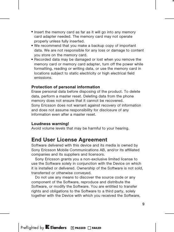 •Insert the memory card as far as it will go into any memorycard adapter needed. The memory card may not operateproperly unless fully inserted.•We recommend that you make a backup copy of importantdata. We are not responsible for any loss or damage to contentyou store on the memory card.•Recorded data may be damaged or lost when you remove thememory card or memory card adapter, turn off the power whileformatting, reading or writing data, or use the memory card inlocations subject to static electricity or high electrical fieldemissions.Protection of personal informationErase personal data before disposing of the product. To deletedata, perform a master reset. Deleting data from the phonememory does not ensure that it cannot be recovered.Sony Ericsson does not warrant against recovery of informationand does not assume responsibility for disclosure of anyinformation even after a master reset.Loudness warning!Avoid volume levels that may be harmful to your hearing.End User License AgreementSoftware delivered with this device and its media is owned bySony Ericsson Mobile Communications AB, and/or its affiliatedcompanies and its suppliers and licensors.Sony Ericsson grants you a non-exclusive limited license touse the Software solely in conjunction with the Device on whichit is installed or delivered. Ownership of the Software is not sold,transferred or otherwise conveyed.Do not use any means to discover the source code or anycomponent of the Software, reproduce and distribute theSoftware, or modify the Software. You are entitled to transferrights and obligations to the Software to a third party, solelytogether with the Device with which you received the Software,9