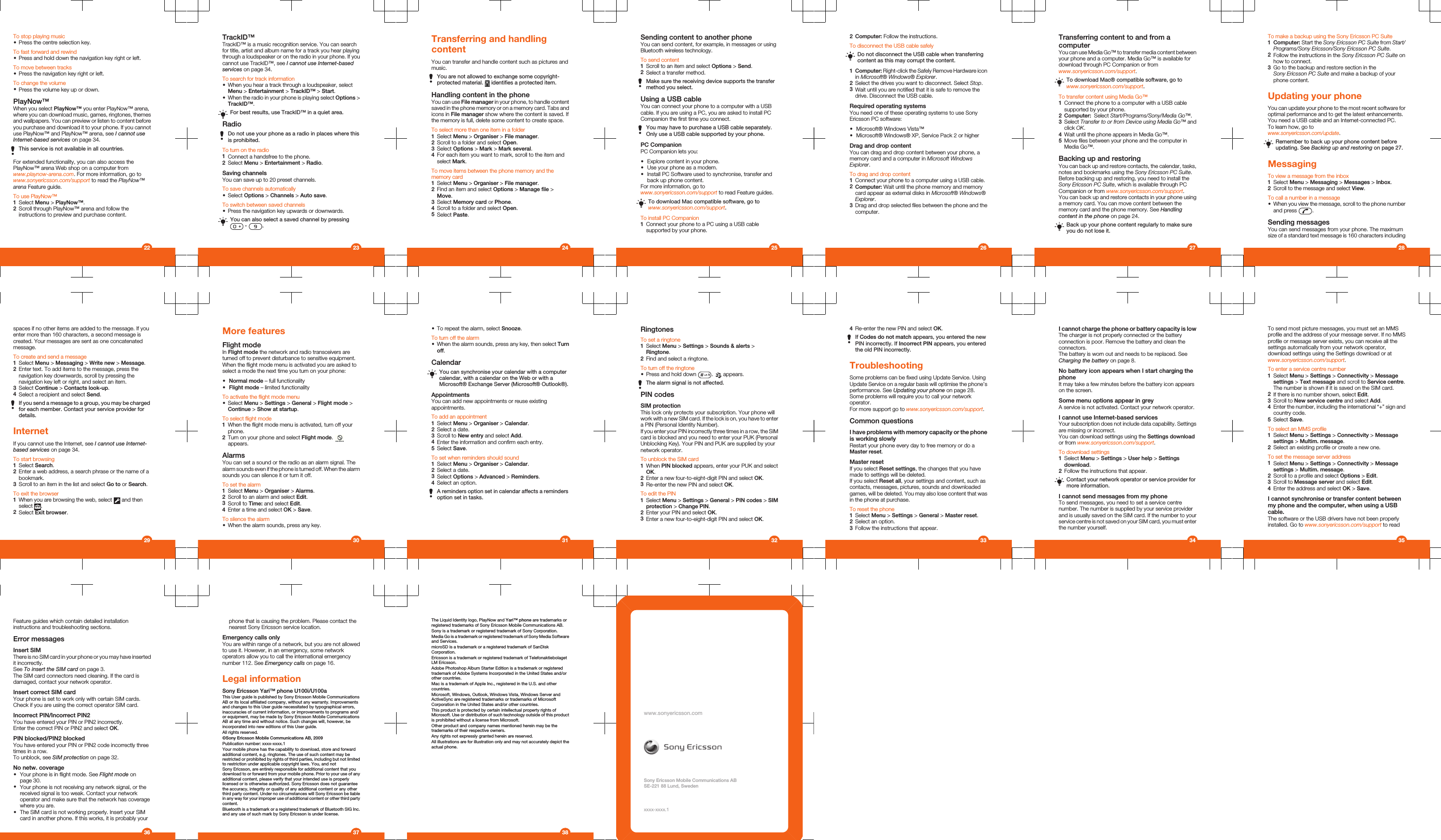 To stop playing music•Press the centre selection key.To fast forward and rewind•Press and hold down the navigation key right or left.To move between tracks•Press the navigation key right or left.To change the volume•Press the volume key up or down.PlayNow™When you select PlayNow™ you enter PlayNow™ arena,where you can download music, games, ringtones, themesand wallpapers. You can preview or listen to content beforeyou purchase and download it to your phone. If you cannotuse PlayNow™ and PlayNow™ arena, see I cannot useInternet-based services on page 34.This service is not available in all countries.For extended functionality, you can also access thePlayNow™ arena Web shop on a computer fromwww.playnow-arena.com. For more information, go towww.sonyericsson.com/support to read the PlayNow™arena Feature guide.To use PlayNow™1Select Menu &gt; PlayNow™.2Scroll through PlayNow™ arena and follow theinstructions to preview and purchase content.22TrackID™TrackID™ is a music recognition service. You can searchfor title, artist and album name for a track you hear playingthrough a loudspeaker or on the radio in your phone. If youcannot use TrackID™, see I cannot use Internet-basedservices on page 34.To search for track information•When you hear a track through a loudspeaker, selectMenu &gt; Entertainment &gt; TrackID™ &gt; Start.•When the radio in your phone is playing select Options &gt;TrackID™.For best results, use TrackID™ in a quiet area.RadioDo not use your phone as a radio in places where thisis prohibited.To turn on the radio1Connect a handsfree to the phone.2Select Menu &gt; Entertainment &gt; Radio.Saving channelsYou can save up to 20 preset channels.To save channels automatically•Select Options &gt; Channels &gt; Auto save.To switch between saved channels•Press the navigation key upwards or downwards.You can also select a saved channel by pressing -  .23Transferring and handlingcontentYou can transfer and handle content such as pictures andmusic.You are not allowed to exchange some copyright-protected material.   identifies a protected item.Handling content in the phoneYou can use File manager in your phone, to handle contentsaved in the phone memory or on a memory card. Tabs andicons in File manager show where the content is saved. Ifthe memory is full, delete some content to create space.To select more than one item in a folder1Select Menu &gt; Organiser &gt; File manager.2Scroll to a folder and select Open.3Select Options &gt; Mark &gt; Mark several.4For each item you want to mark, scroll to the item andselect Mark.To move items between the phone memory and thememory card1Select Menu &gt; Organiser &gt; File manager.2Find an item and select Options &gt; Manage file &gt;Move.3Select Memory card or Phone.4Scroll to a folder and select Open.5Select Paste.24Sending content to another phoneYou can send content, for example, in messages or usingBluetooth wireless technology.To send content1Scroll to an item and select Options &gt; Send.2Select a transfer method.Make sure the receiving device supports the transfermethod you select.Using a USB cableYou can connect your phone to a computer with a USBcable. If you are using a PC, you are asked to install PCCompanion the first time you connect.You may have to purchase a USB cable separately.Only use a USB cable supported by your phone.PC CompanionPC Companion lets you:•Explore content in your phone.•Use your phone as a modem.•Install PC Software used to synchronise, transfer andback up phone content.For more information, go towww.sonyericsson.com/support to read Feature guides.To download Mac compatible software, go towww.sonyericsson.com/support.To install PC Companion1Connect your phone to a PC using a USB cablesupported by your phone.252Computer: Follow the instructions.To disconnect the USB cable safelyDo not disconnect the USB cable when transferringcontent as this may corrupt the content.1Computer: Right-click the Safely Remove Hardware iconin Microsoft® Windows® Explorer.2Select the drives you want to disconnect. Select Stop.3Wait until you are notified that it is safe to remove thedrive. Disconnect the USB cable.Required operating systemsYou need one of these operating systems to use SonyEricsson PC software:•Microsoft® Windows Vista™•Microsoft® Windows® XP, Service Pack 2 or higherDrag and drop contentYou can drag and drop content between your phone, amemory card and a computer in Microsoft WindowsExplorer.To drag and drop content1Connect your phone to a computer using a USB cable.2Computer: Wait until the phone memory and memorycard appear as external disks in Microsoft® Windows®Explorer.3Drag and drop selected files between the phone and thecomputer.26Transferring content to and from acomputerYou can use Media Go™ to transfer media content betweenyour phone and a computer. Media Go™ is available fordownload through PC Companion or fromwww.sonyericsson.com/support.To download Mac® compatible software, go towww.sonyericsson.com/support.To transfer content using Media Go™1Connect the phone to a computer with a USB cablesupported by your phone.2Computer:  Select Start/Programs/Sony/Media Go™.3Select Transfer to or from Device using Media Go™ andclick OK.4Wait until the phone appears in Media Go™.5Move files between your phone and the computer inMedia Go™.Backing up and restoringYou can back up and restore contacts, the calendar, tasks,notes and bookmarks using the Sony Ericsson PC Suite.Before backing up and restoring, you need to install theSony Ericsson PC Suite, which is available through PCCompanion or from www.sonyericsson.com/support.You can back up and restore contacts in your phone usinga memory card. You can move content between thememory card and the phone memory. See Handlingcontent in the phone on page 24.Back up your phone content regularly to make sureyou do not lose it.27To make a backup using the Sony Ericsson PC Suite1Computer: Start the Sony Ericsson PC Suite from Start/Programs/Sony Ericsson/Sony Ericsson PC Suite.2Follow the instructions in the Sony Ericsson PC Suite onhow to connect.3Go to the backup and restore section in theSony Ericsson PC Suite and make a backup of yourphone content.Updating your phoneYou can update your phone to the most recent software foroptimal performance and to get the latest enhancements.You need a USB cable and an Internet-connected PC.To learn how, go towww.sonyericsson.com/update.Remember to back up your phone content beforeupdating. See Backing up and restoring on page 27.MessagingTo view a message from the inbox1Select Menu &gt; Messaging &gt; Messages &gt; Inbox.2Scroll to the message and select View.To call a number in a message•When you view the message, scroll to the phone numberand press  .Sending messagesYou can send messages from your phone. The maximumsize of a standard text message is 160 characters including28spaces if no other items are added to the message. If youenter more than 160 characters, a second message iscreated. Your messages are sent as one concatenatedmessage.To create and send a message1Select Menu &gt; Messaging &gt; Write new &gt; Message.2Enter text. To add items to the message, press thenavigation key downwards, scroll by pressing thenavigation key left or right, and select an item.3Select Continue &gt; Contacts look-up.4Select a recipient and select Send.If you send a message to a group, you may be chargedfor each member. Contact your service provider fordetails.InternetIf you cannot use the Internet, see I cannot use Internet-based services on page 34.To start browsing1Select Search.2Enter a web address, a search phrase or the name of abookmark.3Scroll to an item in the list and select Go to or Search.To exit the browser1When you are browsing the web, select   and thenselect  .2Select Exit browser.29More featuresFlight modeIn Flight mode the network and radio transceivers areturned off to prevent disturbance to sensitive equipment.When the flight mode menu is activated you are asked toselect a mode the next time you turn on your phone:•Normal mode – full functionality•Flight mode – limited functionalityTo activate the flight mode menu•Select Menu &gt; Settings &gt; General &gt; Flight mode &gt;Continue &gt; Show at startup.To select flight mode1When the flight mode menu is activated, turn off yourphone.2Turn on your phone and select Flight mode. appears.AlarmsYou can set a sound or the radio as an alarm signal. Thealarm sounds even if the phone is turned off. When the alarmsounds you can silence it or turn it off.To set the alarm1Select Menu &gt; Organiser &gt; Alarms.2Scroll to an alarm and select Edit.3Scroll to Time: and select Edit.4Enter a time and select OK &gt; Save.To silence the alarm•When the alarm sounds, press any key.30•To repeat the alarm, select Snooze.To turn off the alarm•When the alarm sounds, press any key, then select Turnoff.CalendarYou can synchronise your calendar with a computercalendar, with a calendar on the Web or with aMicrosoft® Exchange Server (Microsoft® Outlook®).AppointmentsYou can add new appointments or reuse existingappointments.To add an appointment1Select Menu &gt; Organiser &gt; Calendar.2Select a date.3Scroll to New entry and select Add.4Enter the information and confirm each entry.5Select Save.To set when reminders should sound1Select Menu &gt; Organiser &gt; Calendar.2Select a date.3Select Options &gt; Advanced &gt; Reminders.4Select an option.A reminders option set in calendar affects a remindersoption set in tasks.31RingtonesTo set a ringtone1Select Menu &gt; Settings &gt; Sounds &amp; alerts &gt;Ringtone.2Find and select a ringtone.To turn off the ringtone•Press and hold down  .   appears.The alarm signal is not affected.PIN codesSIM protectionThis lock only protects your subscription. Your phone willwork with a new SIM card. If the lock is on, you have to entera PIN (Personal Identity Number).If you enter your PIN incorrectly three times in a row, the SIMcard is blocked and you need to enter your PUK (PersonalUnblocking Key). Your PIN and PUK are supplied by yournetwork operator.To unblock the SIM card1When PIN blocked appears, enter your PUK and selectOK.2Enter a new four-to-eight-digit PIN and select OK.3Re-enter the new PIN and select OK.To edit the PIN1Select Menu &gt; Settings &gt; General &gt; PIN codes &gt; SIMprotection &gt; Change PIN.2Enter your PIN and select OK.3Enter a new four-to-eight-digit PIN and select OK.324Re-enter the new PIN and select OK.If Codes do not match appears, you entered the newPIN incorrectly. If Incorrect PIN appears, you enteredthe old PIN incorrectly.TroubleshootingSome problems can be fixed using Update Service. UsingUpdate Service on a regular basis will optimise the phone’sperformance. See Updating your phone on page 28.Some problems will require you to call your networkoperator.For more support go to www.sonyericsson.com/support.Common questionsI have problems with memory capacity or the phoneis working slowlyRestart your phone every day to free memory or do aMaster reset.Master resetIf you select Reset settings, the changes that you havemade to settings will be deleted.If you select Reset all, your settings and content, such ascontacts, messages, pictures, sounds and downloadedgames, will be deleted. You may also lose content that wasin the phone at purchase.To reset the phone1Select Menu &gt; Settings &gt; General &gt; Master reset.2Select an option.3Follow the instructions that appear.33I cannot charge the phone or battery capacity is lowThe charger is not properly connected or the batteryconnection is poor. Remove the battery and clean theconnectors.The battery is worn out and needs to be replaced. SeeCharging the battery on page 8.No battery icon appears when I start charging thephoneIt may take a few minutes before the battery icon appearson the screen.Some menu options appear in greyA service is not activated. Contact your network operator.I cannot use Internet-based servicesYour subscription does not include data capability. Settingsare missing or incorrect.You can download settings using the Settings downloador from www.sonyericsson.com/support.To download settings1Select Menu &gt; Settings &gt; User help &gt; Settingsdownload.2Follow the instructions that appear.Contact your network operator or service provider formore information.I cannot send messages from my phoneTo send messages, you need to set a service centrenumber. The number is supplied by your service providerand is usually saved on the SIM card. If the number to yourservice centre is not saved on your SIM card, you must enterthe number yourself.34To send most picture messages, you must set an MMSprofile and the address of your message server. If no MMSprofile or message server exists, you can receive all thesettings automatically from your network operator,download settings using the Settings download or atwww.sonyericsson.com/support.To enter a service centre number1Select Menu &gt; Settings &gt; Connectivity &gt; Messagesettings &gt; Text message and scroll to Service centre.The number is shown if it is saved on the SIM card.2If there is no number shown, select Edit.3Scroll to New service centre and select Add.4Enter the number, including the international “+” sign andcountry code.5Select Save.To select an MMS profile1Select Menu &gt; Settings &gt; Connectivity &gt; Messagesettings &gt; Multim. message.2Select an existing profile or create a new one.To set the message server address1Select Menu &gt; Settings &gt; Connectivity &gt; Messagesettings &gt; Multim. message.2Scroll to a profile and select Options &gt; Edit.3Scroll to Message server and select Edit.4Enter the address and select OK &gt; Save.I cannot synchronise or transfer content betweenmy phone and the computer, when using a USBcable.The software or the USB drivers have not been properlyinstalled. Go to www.sonyericsson.com/support to read35Feature guides which contain detailed installationinstructions and troubleshooting sections.Error messagesInsert SIMThere is no SIM card in your phone or you may have insertedit incorrectly.See To insert the SIM card on page 3.The SIM card connectors need cleaning. If the card isdamaged, contact your network operator.Insert correct SIM cardYour phone is set to work only with certain SIM cards.Check if you are using the correct operator SIM card.Incorrect PIN/Incorrect PIN2You have entered your PIN or PIN2 incorrectly.Enter the correct PIN or PIN2 and select OK.PIN blocked/PIN2 blockedYou have entered your PIN or PIN2 code incorrectly threetimes in a row.To unblock, see SIM protection on page 32.No netw. coverage•Your phone is in flight mode. See Flight mode onpage 30.•Your phone is not receiving any network signal, or thereceived signal is too weak. Contact your networkoperator and make sure that the network has coveragewhere you are.•The SIM card is not working properly. Insert your SIMcard in another phone. If this works, it is probably your36phone that is causing the problem. Please contact thenearest Sony Ericsson service location.Emergency calls onlyYou are within range of a network, but you are not allowedto use it. However, in an emergency, some networkoperators allow you to call the international emergencynumber 112. See Emergency calls on page 16.Legal informationSony Ericsson Yari™ phone U100i/U100aThis User guide is published by Sony Ericsson Mobile CommunicationsAB or its local affiliated company, without any warranty. Improvementsand changes to this User guide necessitated by typographical errors,inaccuracies of current information, or improvements to programs and/or equipment, may be made by Sony Ericsson Mobile CommunicationsAB at any time and without notice. Such changes will, however, beincorporated into new editions of this User guide.All rights reserved.©Sony Ericsson Mobile Communications AB, 2009Publication number: xxxx-xxxx.1Your mobile phone has the capability to download, store and forwardadditional content, e.g. ringtones. The use of such content may berestricted or prohibited by rights of third parties, including but not limitedto restriction under applicable copyright laws. You, and notSony Ericsson, are entirely responsible for additional content that youdownload to or forward from your mobile phone. Prior to your use of anyadditional content, please verify that your intended use is properlylicensed or is otherwise authorized. Sony Ericsson does not guaranteethe accuracy, integrity or quality of any additional content or any otherthird party content. Under no circumstances will Sony Ericsson be liablein any way for your improper use of additional content or other third partycontent.Bluetooth is a trademark or a registered trademark of Bluetooth SIG Inc.and any use of such mark by Sony Ericsson is under license.37The Liquid Identity logo, PlayNow and Yari™ phone are trademarks orregistered trademarks of Sony Ericsson Mobile Communications AB.Sony is a trademark or registered trademark of Sony Corporation.Media Go is a trademark or registered trademark of Sony Media Softwareand Services.microSD is a trademark or a registered trademark of SanDiskCorporation.Ericsson is a trademark or registered trademark of TelefonaktiebolagetLM Ericsson.Adobe Photoshop Album Starter Edition is a trademark or registeredtrademark of Adobe Systems Incorporated in the United States and/orother countries.Mac is a trademark of Apple Inc., registered in the U.S. and othercountries.Microsoft, Windows, Outlook, Windows Vista, Windows Server andActiveSync are registered trademarks or trademarks of MicrosoftCorporation in the United States and/or other countries.This product is protected by certain intellectual property rights ofMicrosoft. Use or distribution of such technology outside of this productis prohibited without a license from Microsoft.Other product and company names mentioned herein may be thetrademarks of their respective owners.Any rights not expressly granted herein are reserved.All illustrations are for illustration only and may not accurately depict theactual phone.38www.sonyericsson.comSony Ericsson Mobile Communications ABSE-221 88 Lund, Swedenxxxx-xxxx.1
