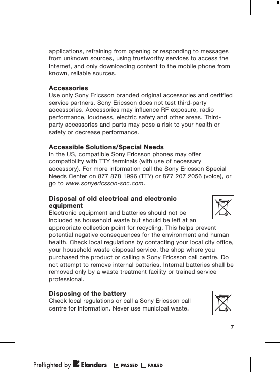 applications, refraining from opening or responding to messagesfrom unknown sources, using trustworthy services to access theInternet, and only downloading content to the mobile phone fromknown, reliable sources.AccessoriesUse only Sony Ericsson branded original accessories and certifiedservice partners. Sony Ericsson does not test third-partyaccessories. Accessories may influence RF exposure, radioperformance, loudness, electric safety and other areas. Third-party accessories and parts may pose a risk to your health orsafety or decrease performance.Accessible Solutions/Special NeedsIn the US, compatible Sony Ericsson phones may offercompatibility with TTY terminals (with use of necessaryaccessory). For more information call the Sony Ericsson SpecialNeeds Center on 877 878 1996 (TTY) or 877 207 2056 (voice), orgo to www.sonyericsson-snc.com.Disposal of old electrical and electronicequipmentElectronic equipment and batteries should not beincluded as household waste but should be left at anappropriate collection point for recycling. This helps preventpotential negative consequences for the environment and humanhealth. Check local regulations by contacting your local city office,your household waste disposal service, the shop where youpurchased the product or calling a Sony Ericsson call centre. Donot attempt to remove internal batteries. Internal batteries shall beremoved only by a waste treatment facility or trained serviceprofessional.Disposing of the batteryCheck local regulations or call a Sony Ericsson callcentre for information. Never use municipal waste.7