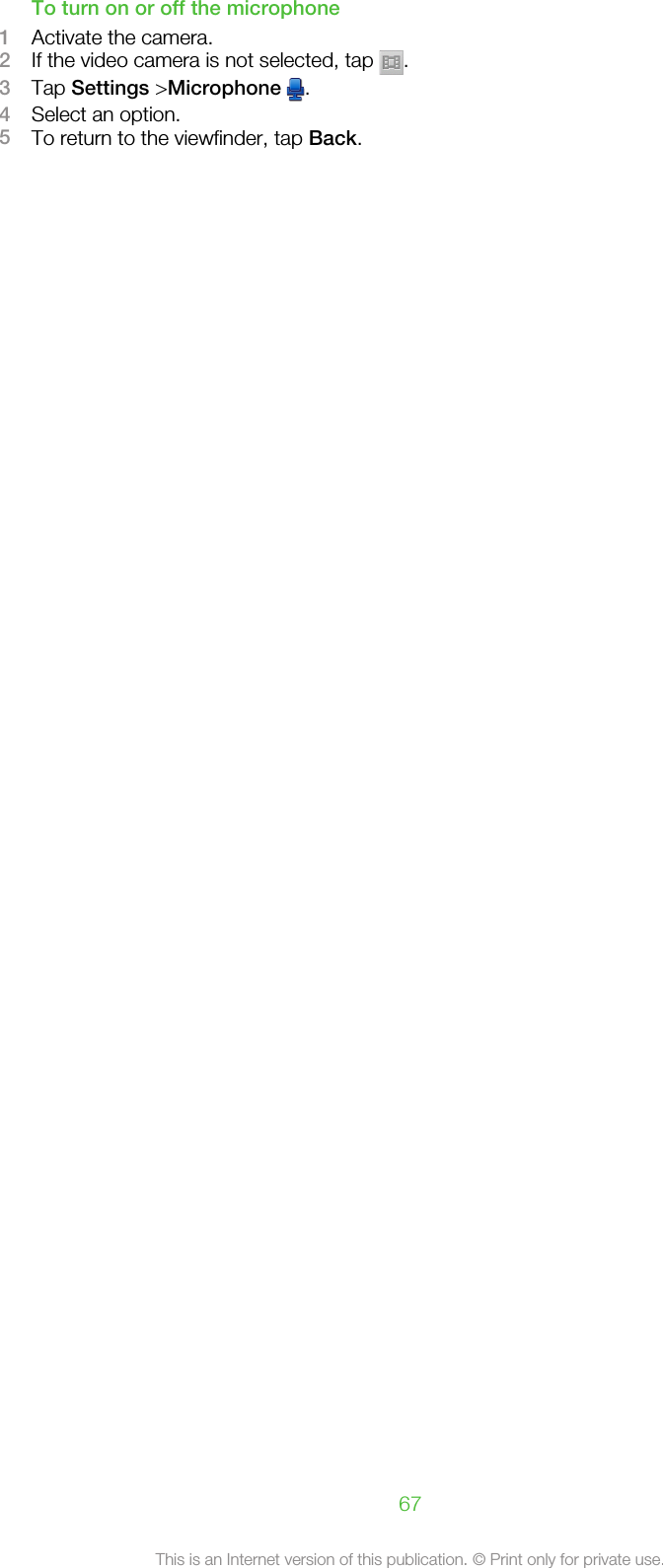 To turn on or off the microphone1Activate the camera.2If the video camera is not selected, tap  .3Tap Settings &gt;Microphone  .4Select an option.5To return to the viewfinder, tap Back.67This is an Internet version of this publication. © Print only for private use.