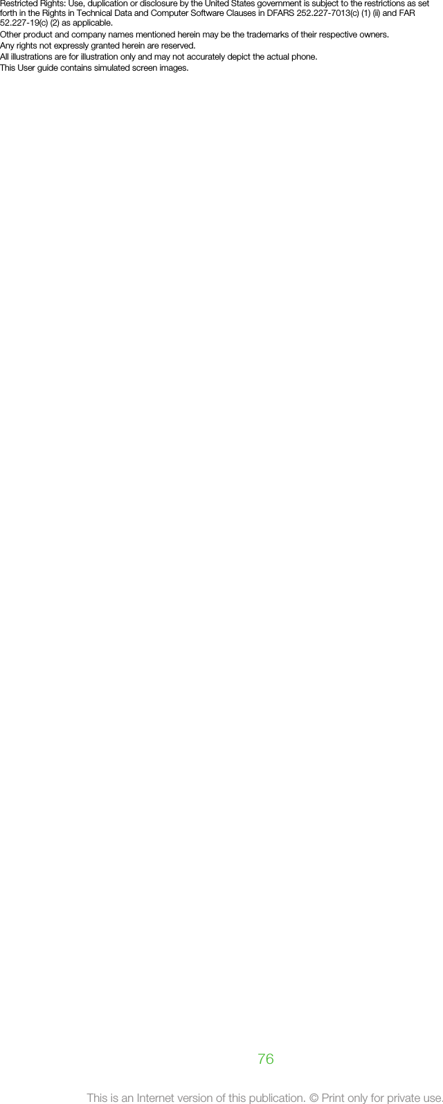 Restricted Rights: Use, duplication or disclosure by the United States government is subject to the restrictions as setforth in the Rights in Technical Data and Computer Software Clauses in DFARS 252.227-7013(c) (1) (ii) and FAR52.227-19(c) (2) as applicable.Other product and company names mentioned herein may be the trademarks of their respective owners.Any rights not expressly granted herein are reserved.All illustrations are for illustration only and may not accurately depict the actual phone.This User guide contains simulated screen images.76This is an Internet version of this publication. © Print only for private use.