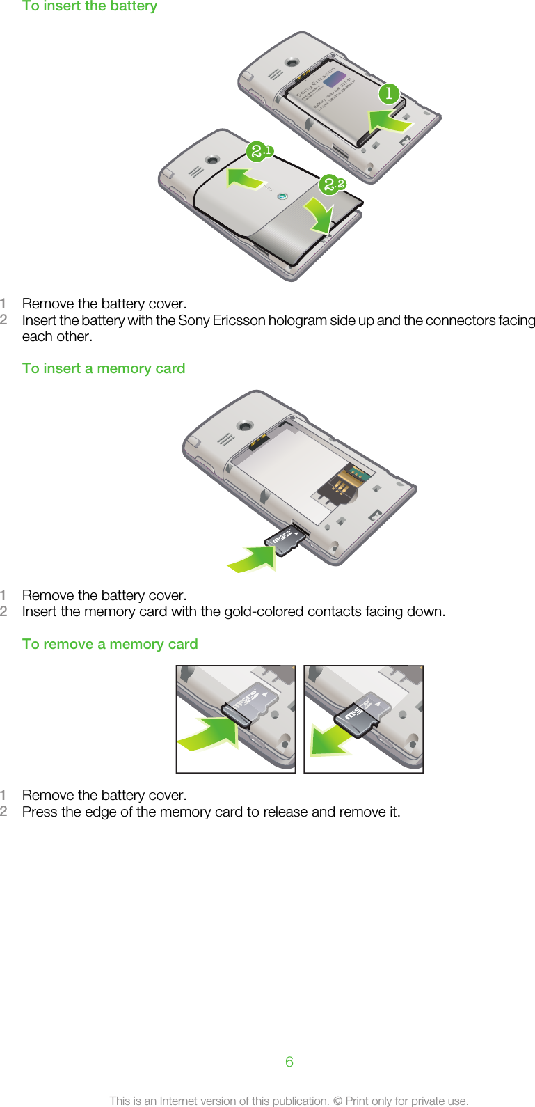 To insert the battery1.12.221Remove the battery cover.2Insert the battery with the Sony Ericsson hologram side up and the connectors facingeach other.To insert a memory card1Remove the battery cover.2Insert the memory card with the gold-colored contacts facing down.To remove a memory card1Remove the battery cover.2Press the edge of the memory card to release and remove it.6This is an Internet version of this publication. © Print only for private use.