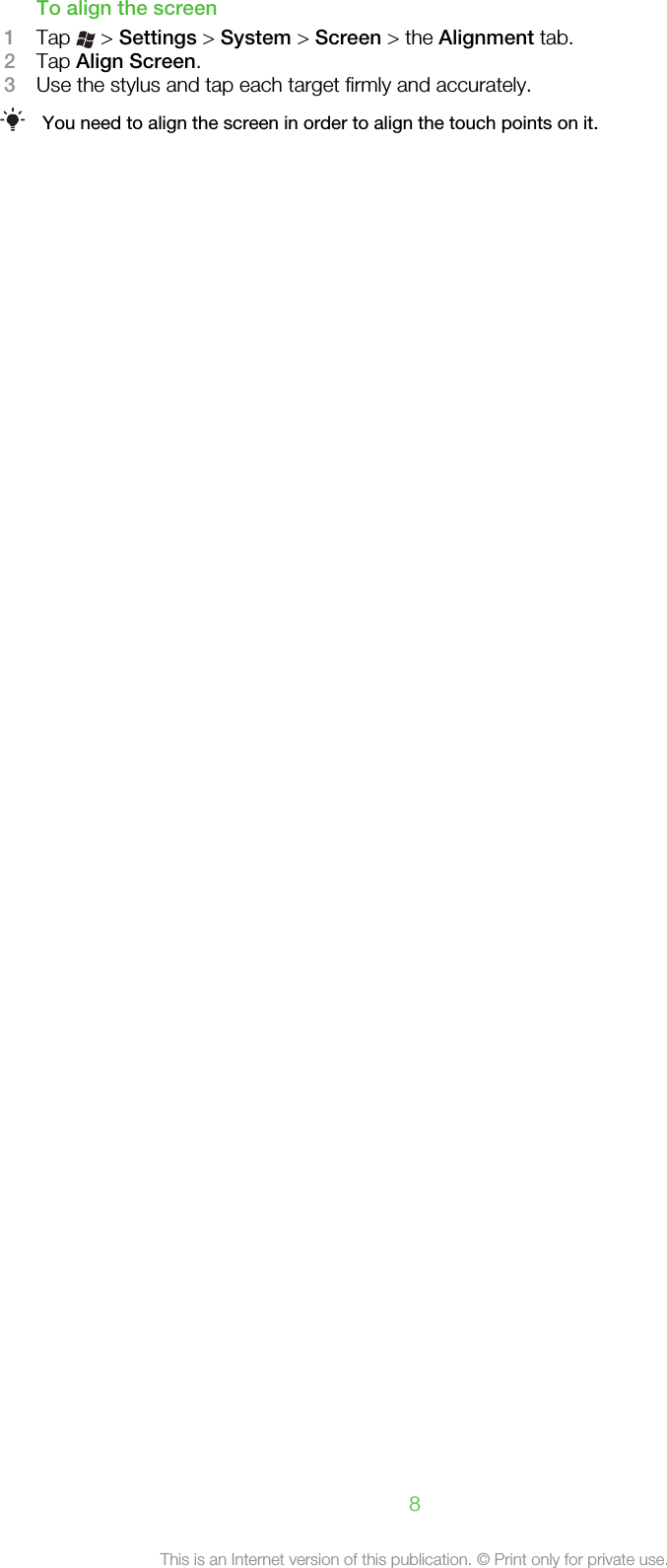 To align the screen1Tap   &gt; Settings &gt; System &gt; Screen &gt; the Alignment tab.2Tap Align Screen.3Use the stylus and tap each target firmly and accurately.You need to align the screen in order to align the touch points on it.8This is an Internet version of this publication. © Print only for private use.